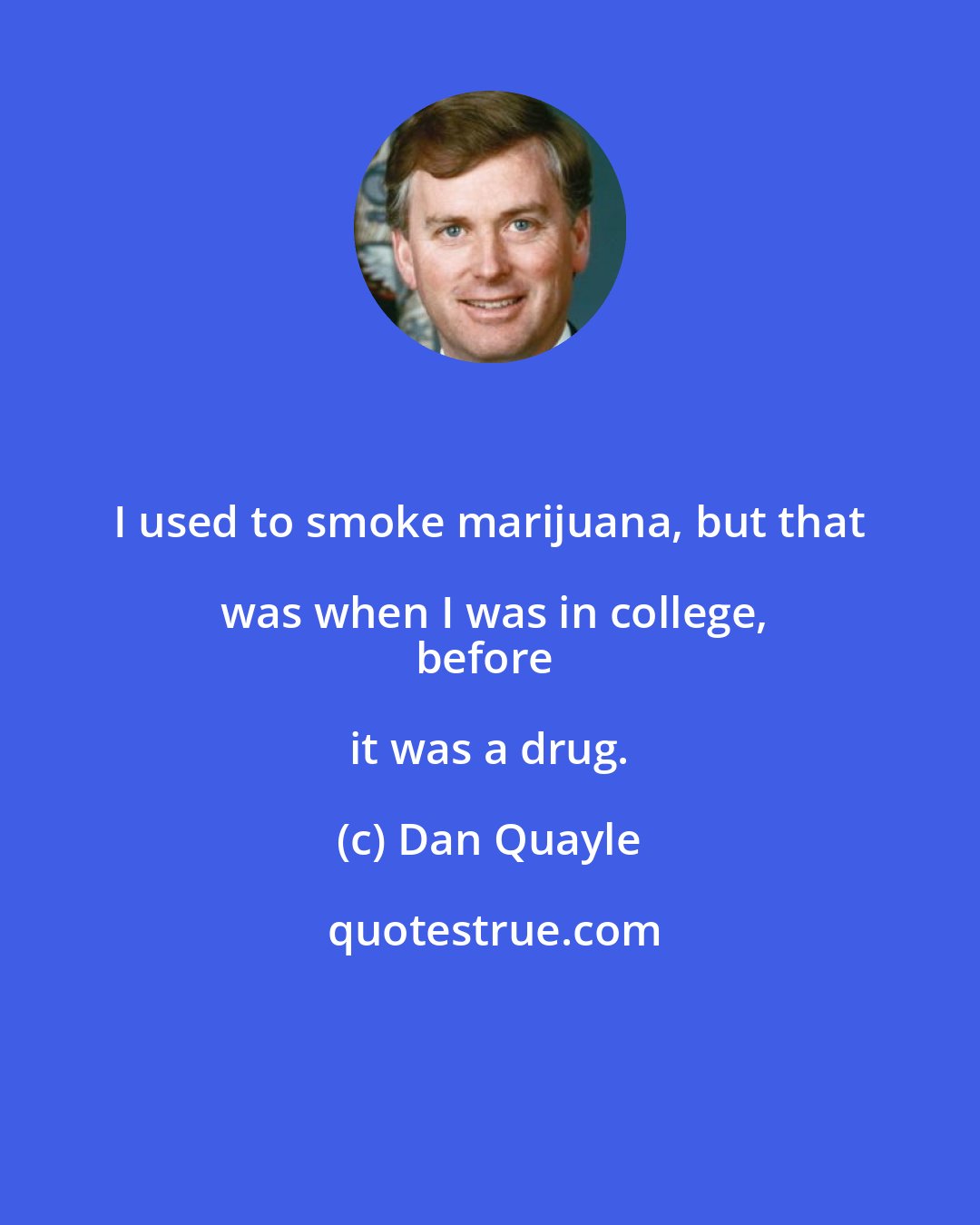 Dan Quayle: I used to smoke marijuana, but that was when I was in college,
before it was a drug.