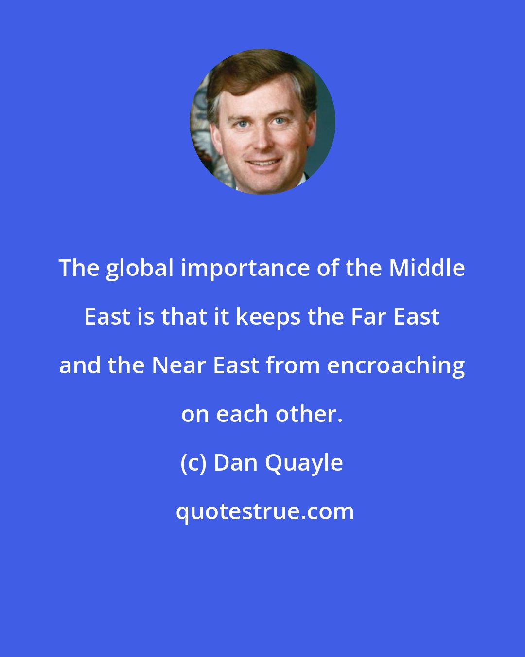 Dan Quayle: The global importance of the Middle East is that it keeps the Far East and the Near East from encroaching on each other.