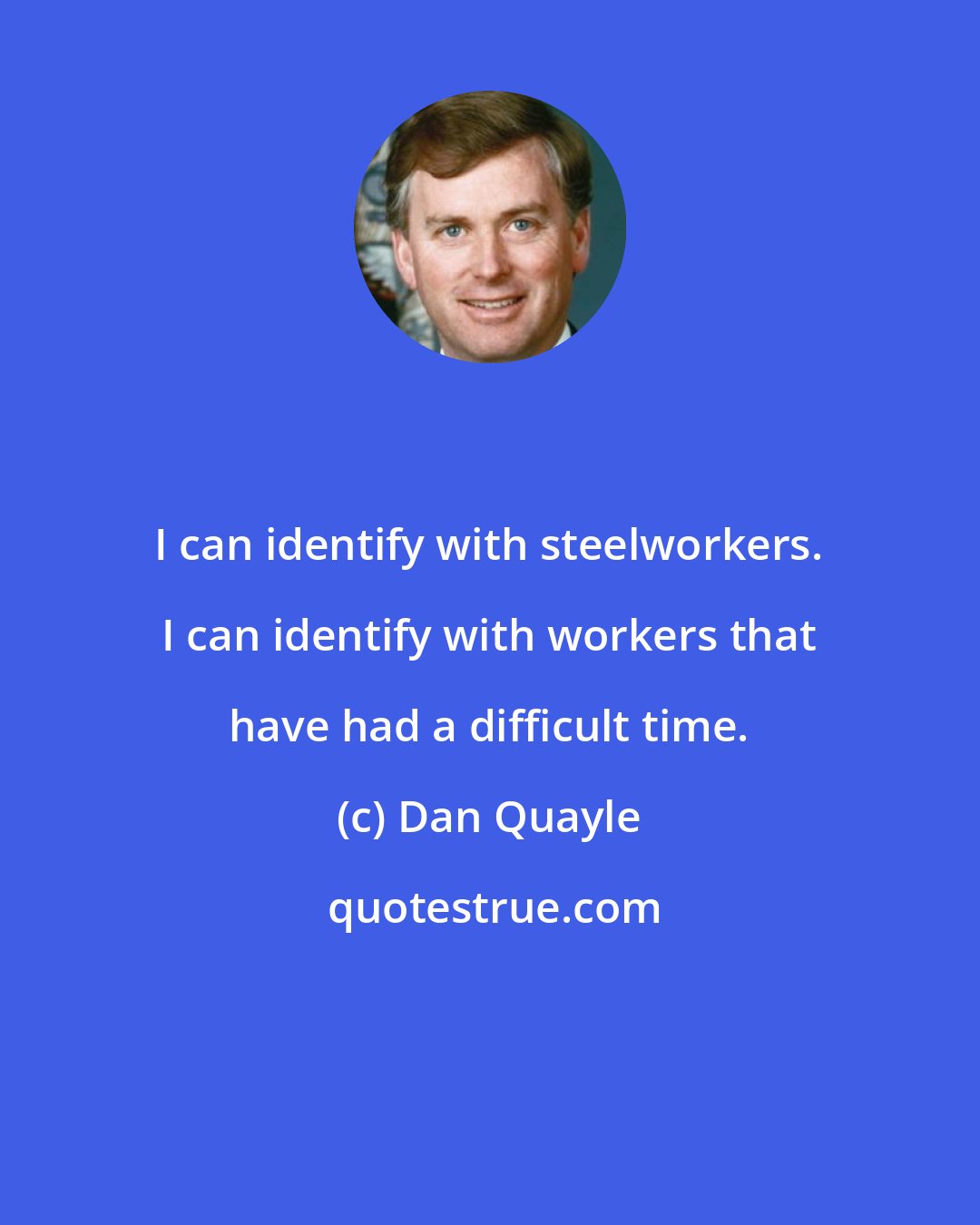 Dan Quayle: I can identify with steelworkers. I can identify with workers that have had a difficult time.