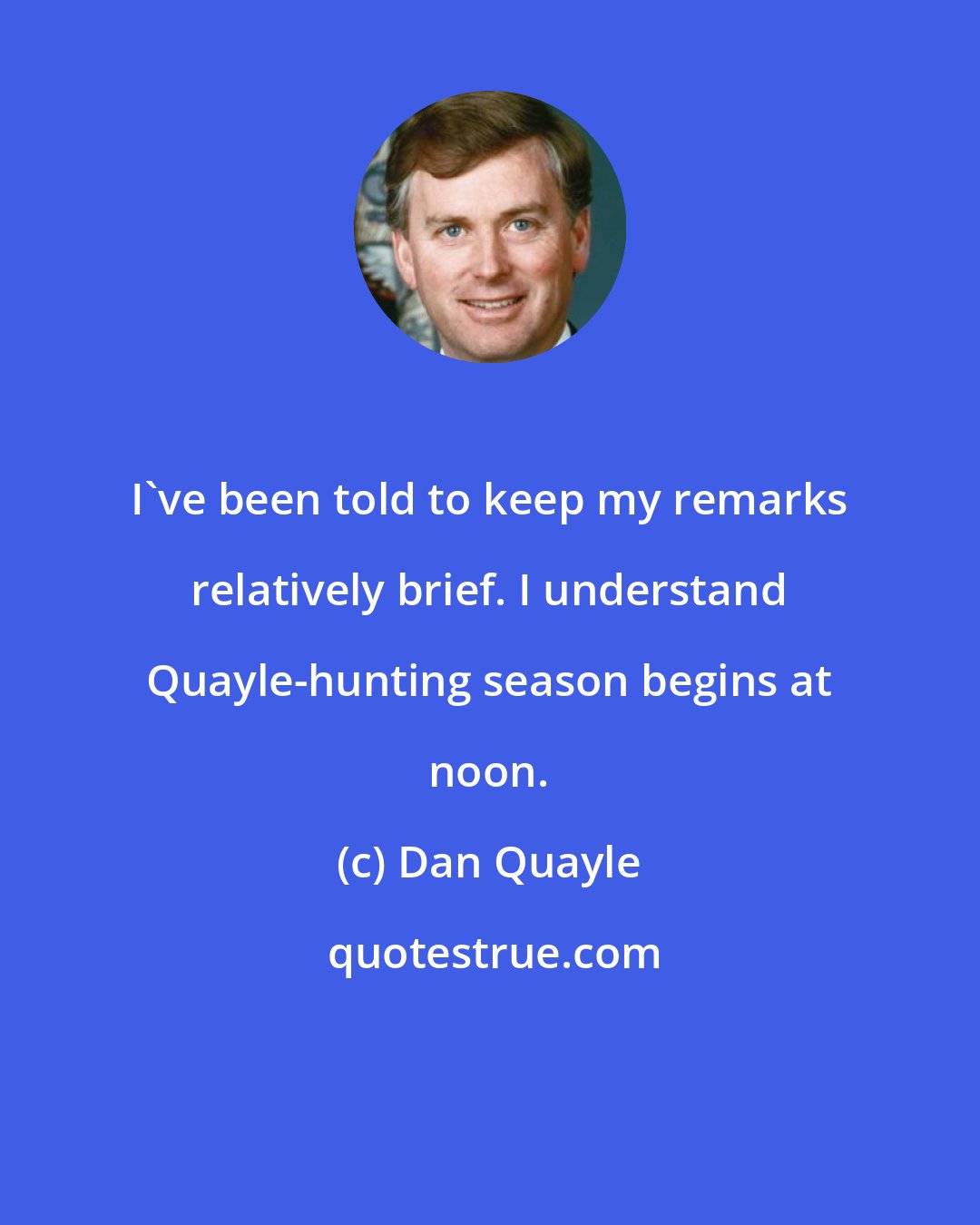 Dan Quayle: I've been told to keep my remarks relatively brief. I understand Quayle-hunting season begins at noon.