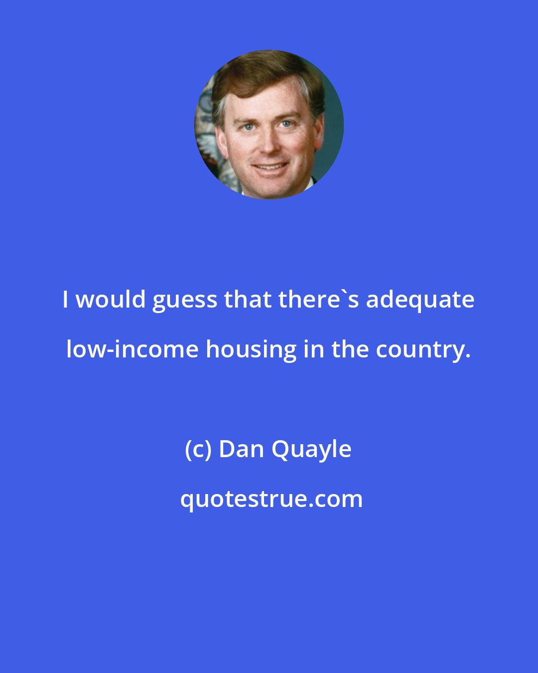 Dan Quayle: I would guess that there's adequate low-income housing in the country.