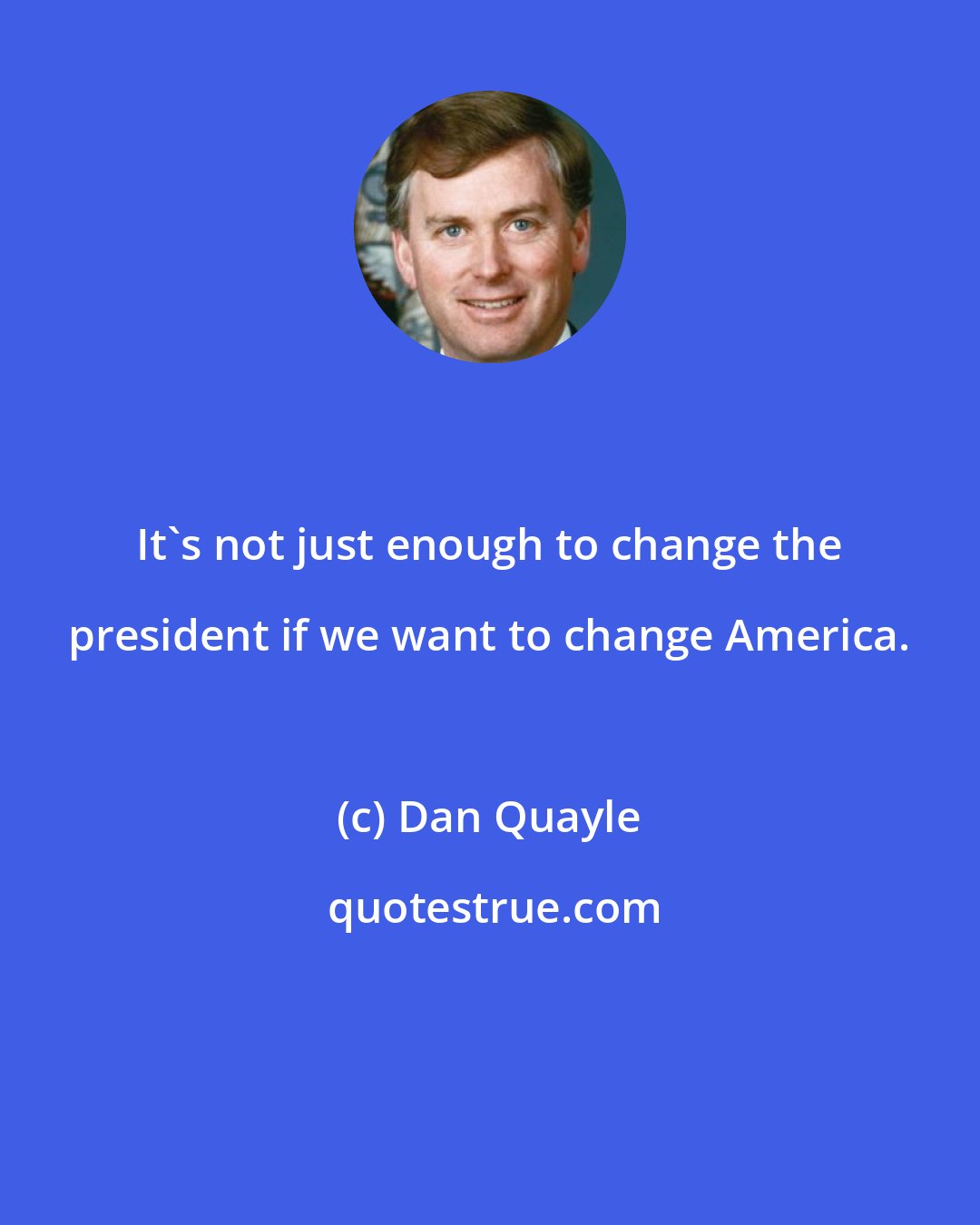 Dan Quayle: It's not just enough to change the president if we want to change America.