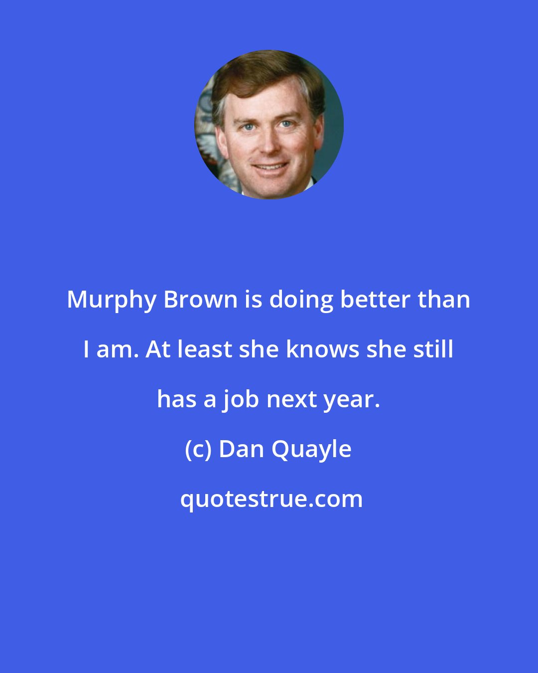 Dan Quayle: Murphy Brown is doing better than I am. At least she knows she still has a job next year.