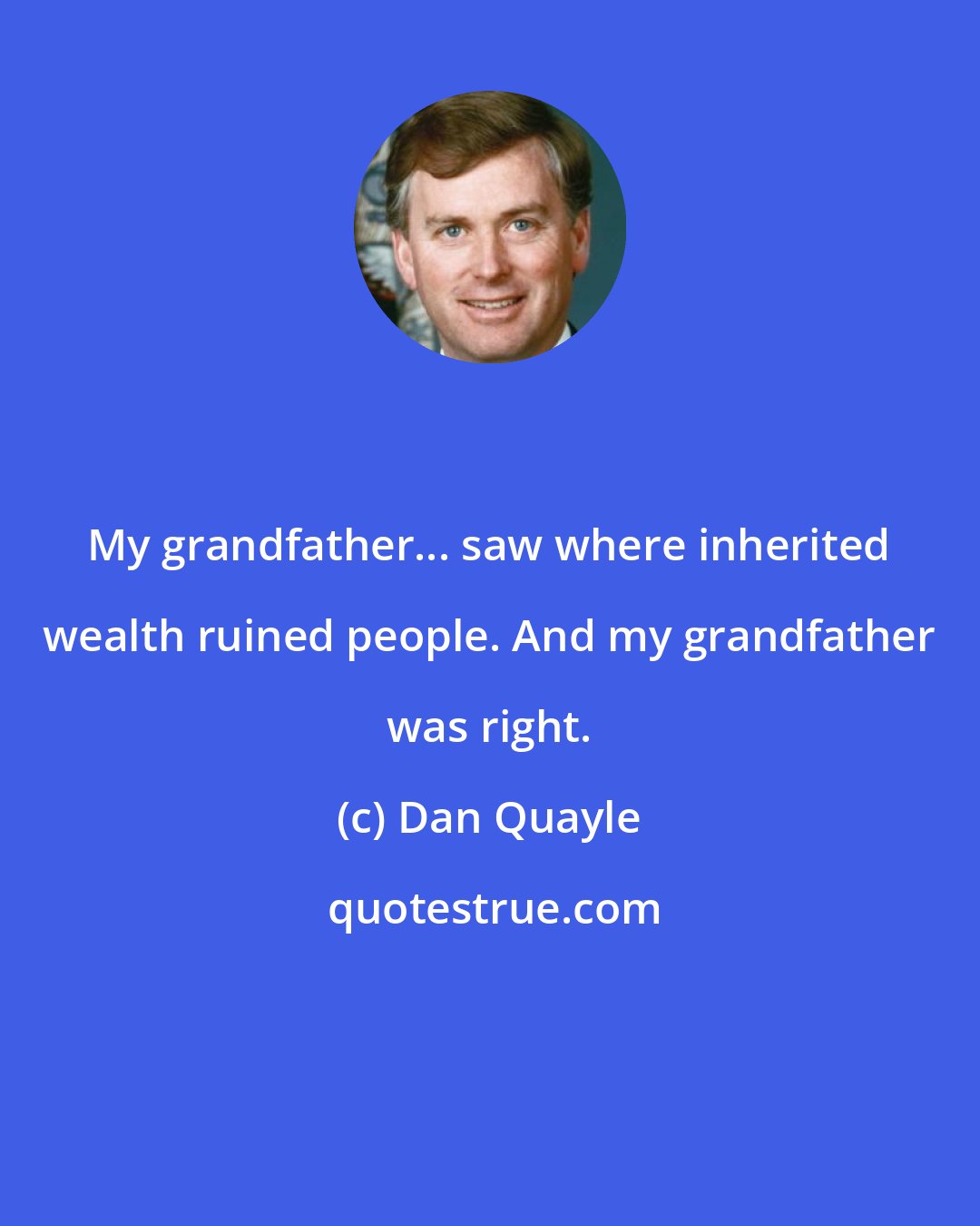 Dan Quayle: My grandfather... saw where inherited wealth ruined people. And my grandfather was right.