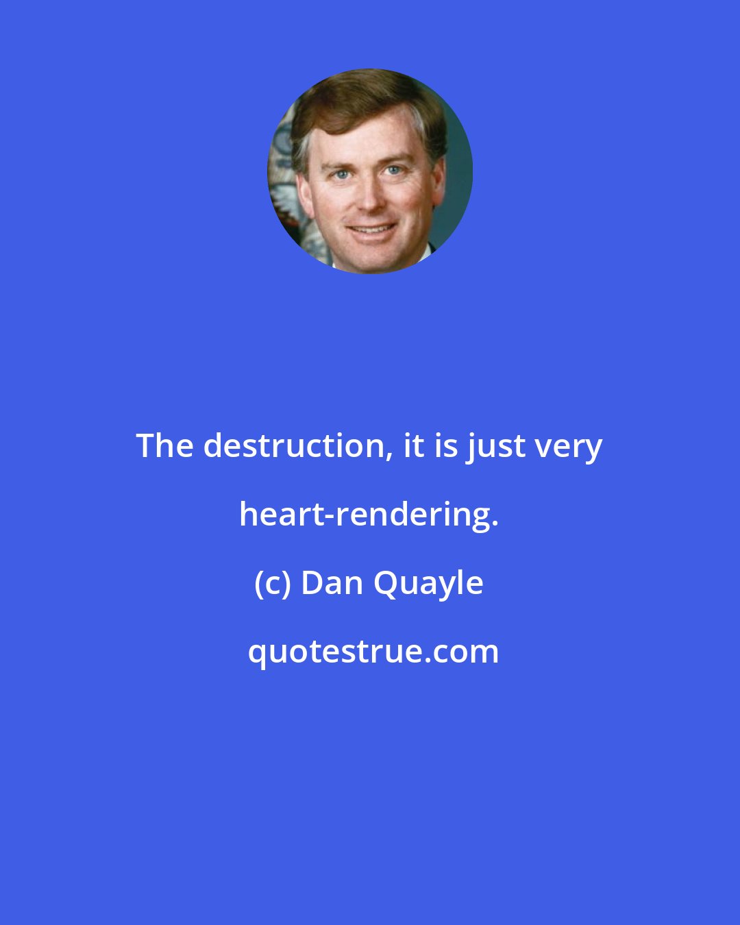 Dan Quayle: The destruction, it is just very heart-rendering.