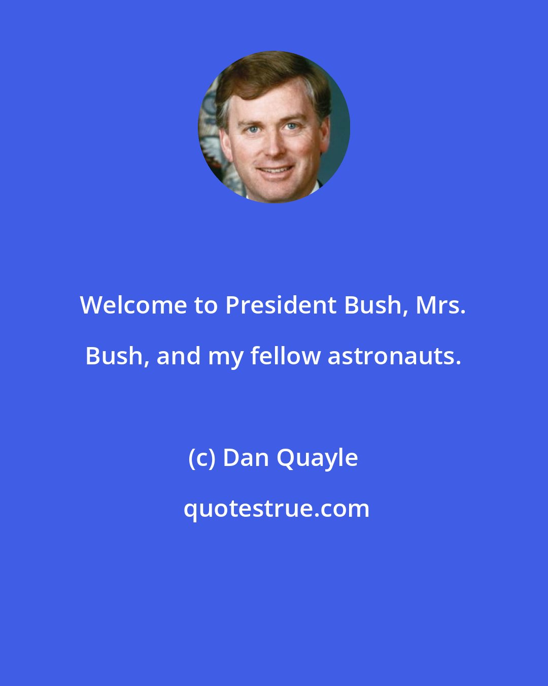 Dan Quayle: Welcome to President Bush, Mrs. Bush, and my fellow astronauts.