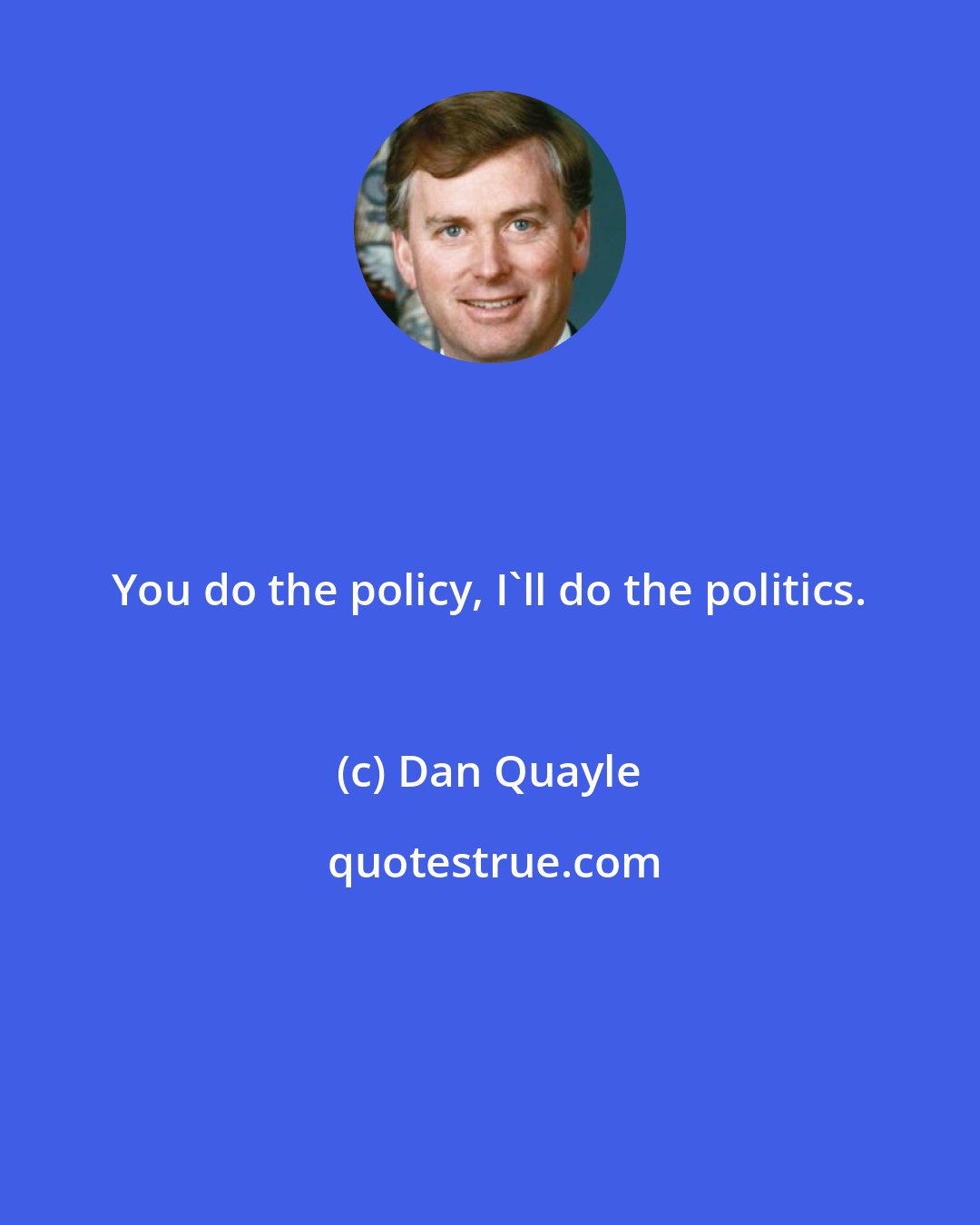 Dan Quayle: You do the policy, I'll do the politics.