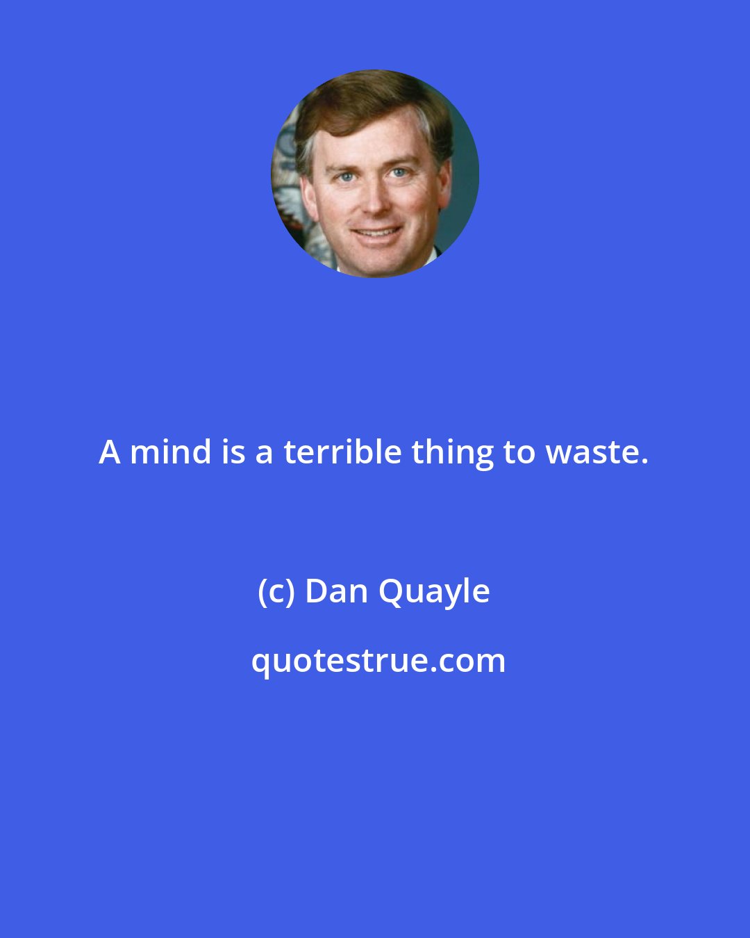 Dan Quayle: A mind is a terrible thing to waste.