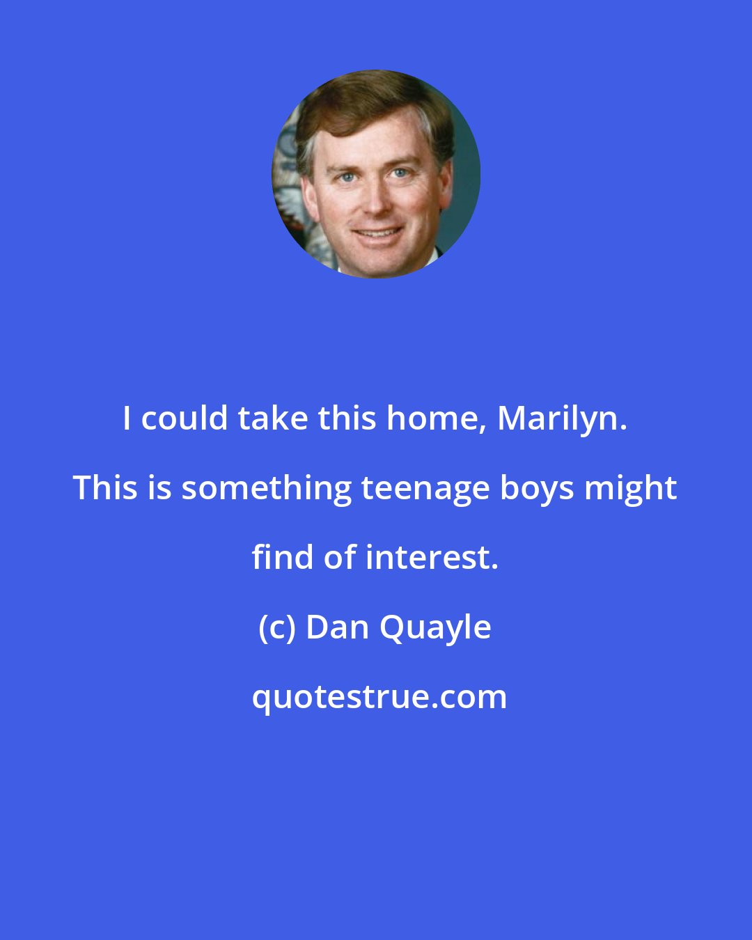 Dan Quayle: I could take this home, Marilyn. This is something teenage boys might find of interest.