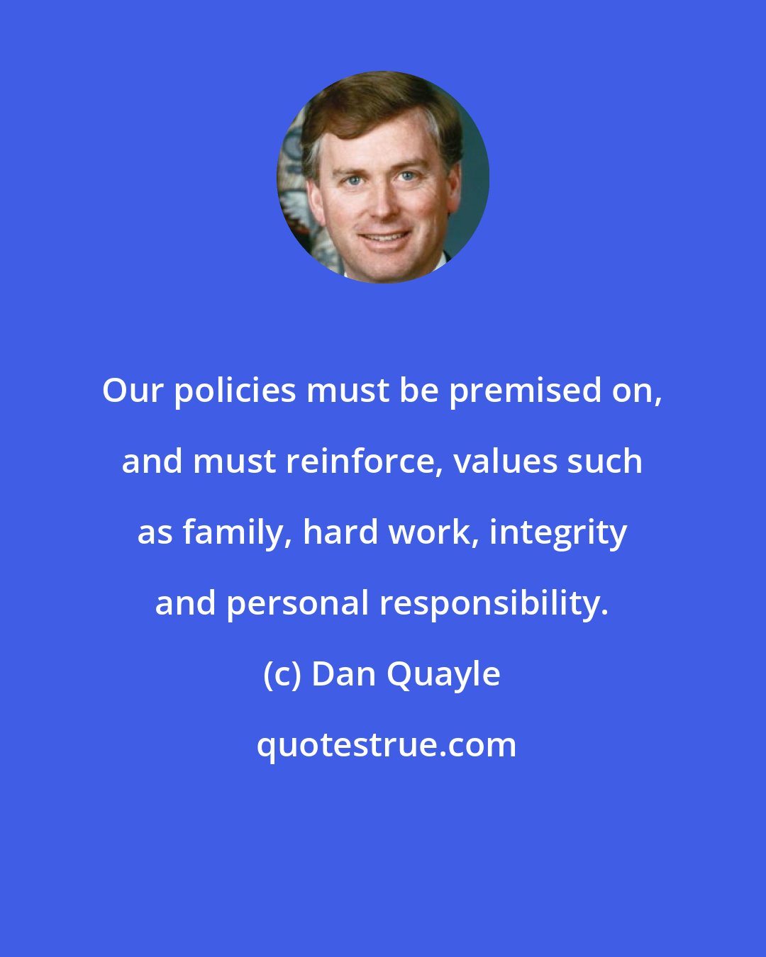 Dan Quayle: Our policies must be premised on, and must reinforce, values such as family, hard work, integrity and personal responsibility.