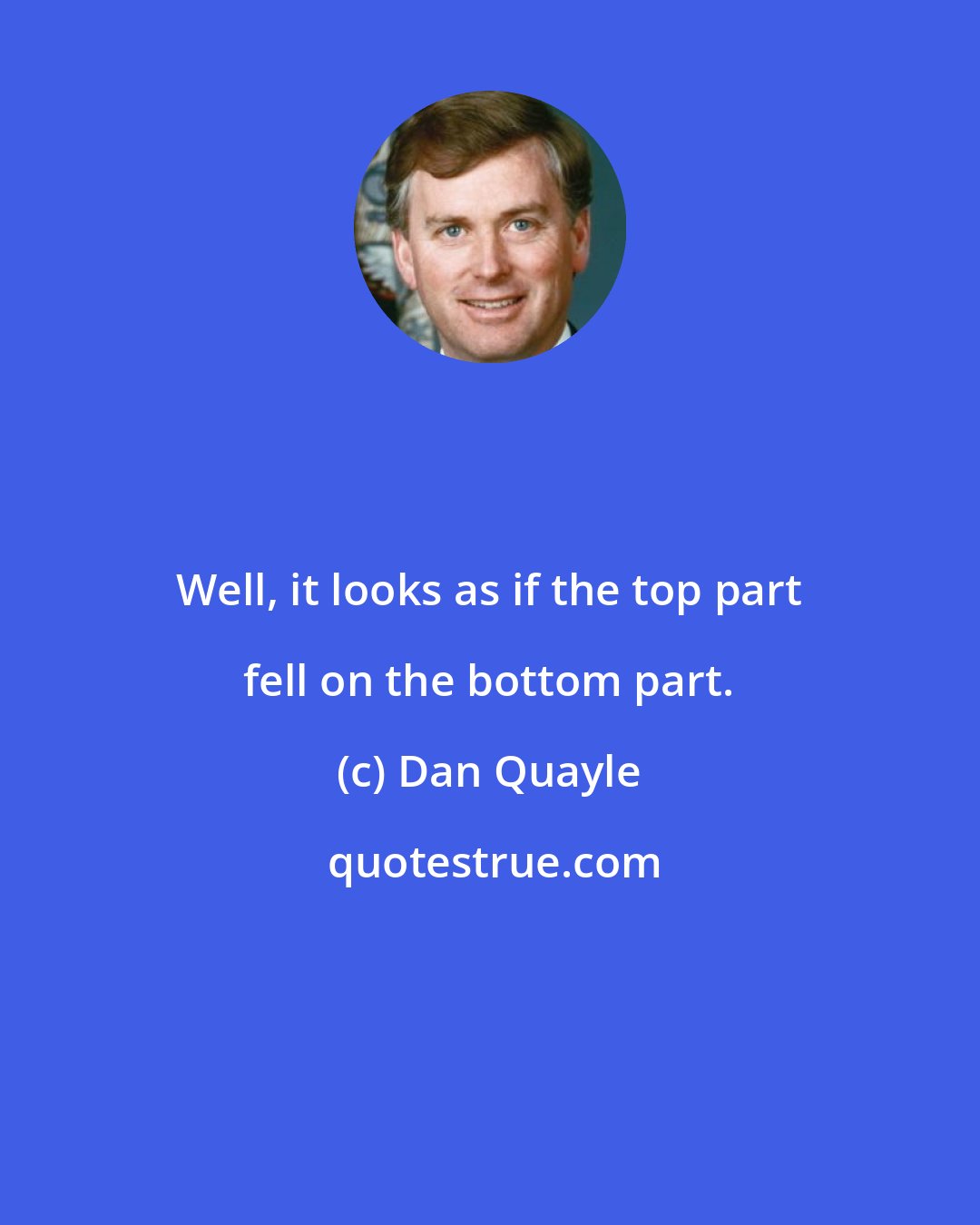 Dan Quayle: Well, it looks as if the top part fell on the bottom part.