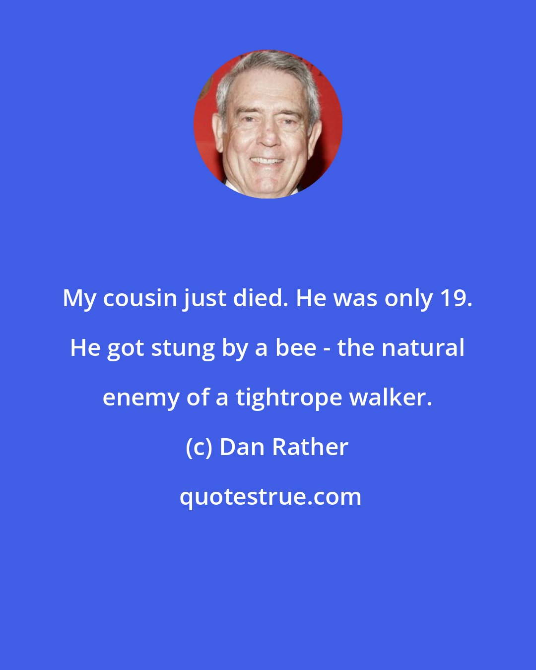 Dan Rather: My cousin just died. He was only 19. He got stung by a bee - the natural enemy of a tightrope walker.
