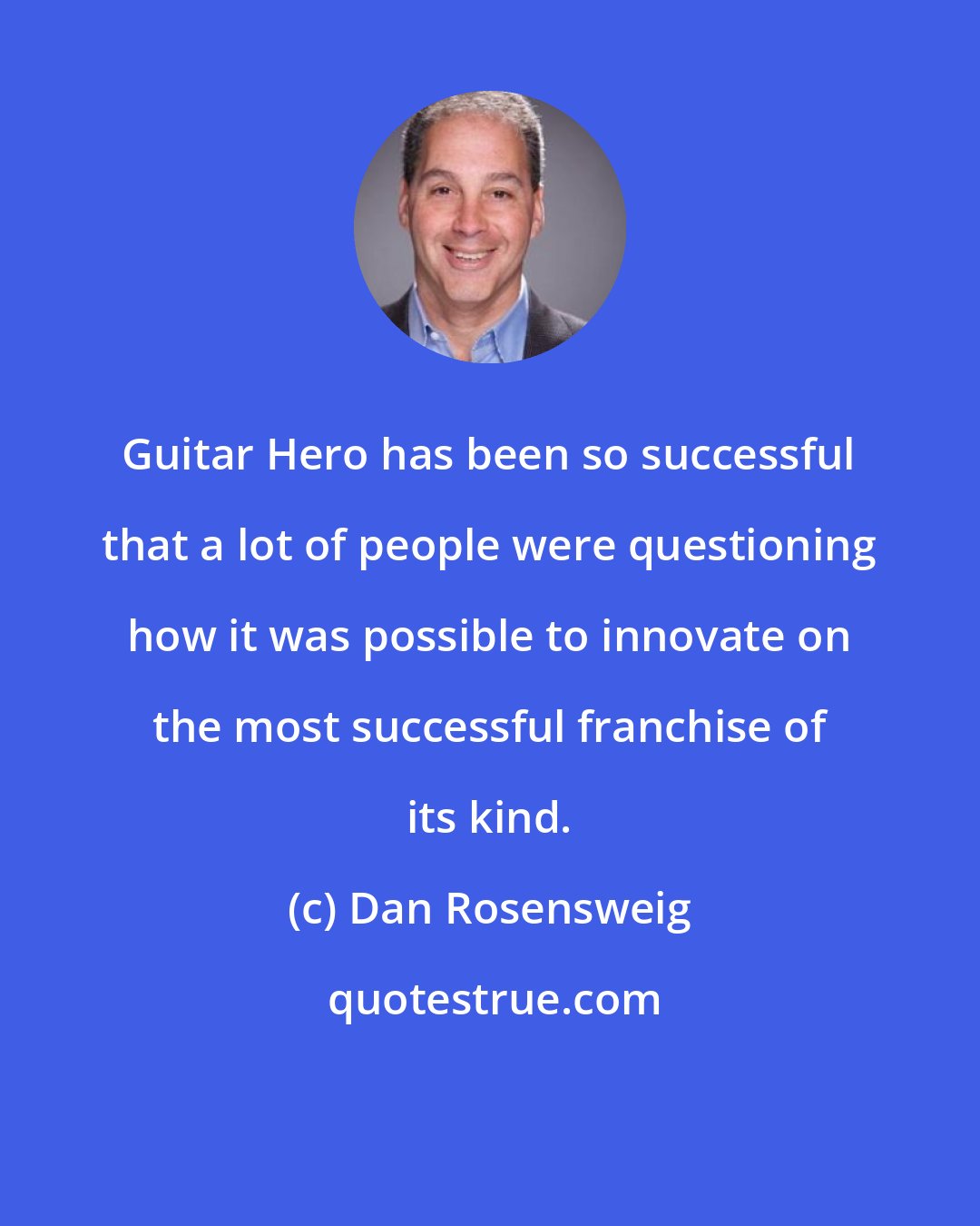 Dan Rosensweig: Guitar Hero has been so successful that a lot of people were questioning how it was possible to innovate on the most successful franchise of its kind.