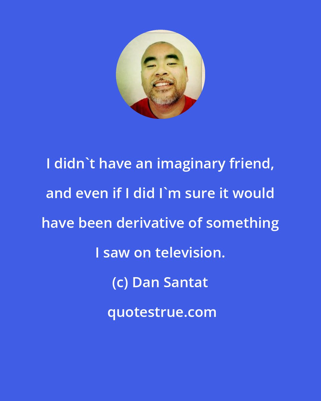 Dan Santat: I didn't have an imaginary friend, and even if I did I'm sure it would have been derivative of something I saw on television.
