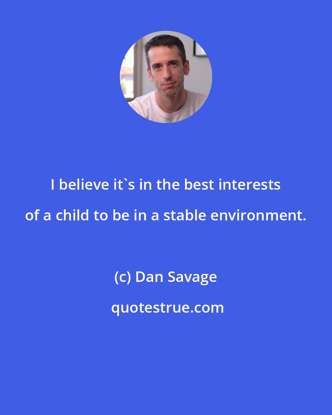 Dan Savage: I believe it's in the best interests of a child to be in a stable environment.