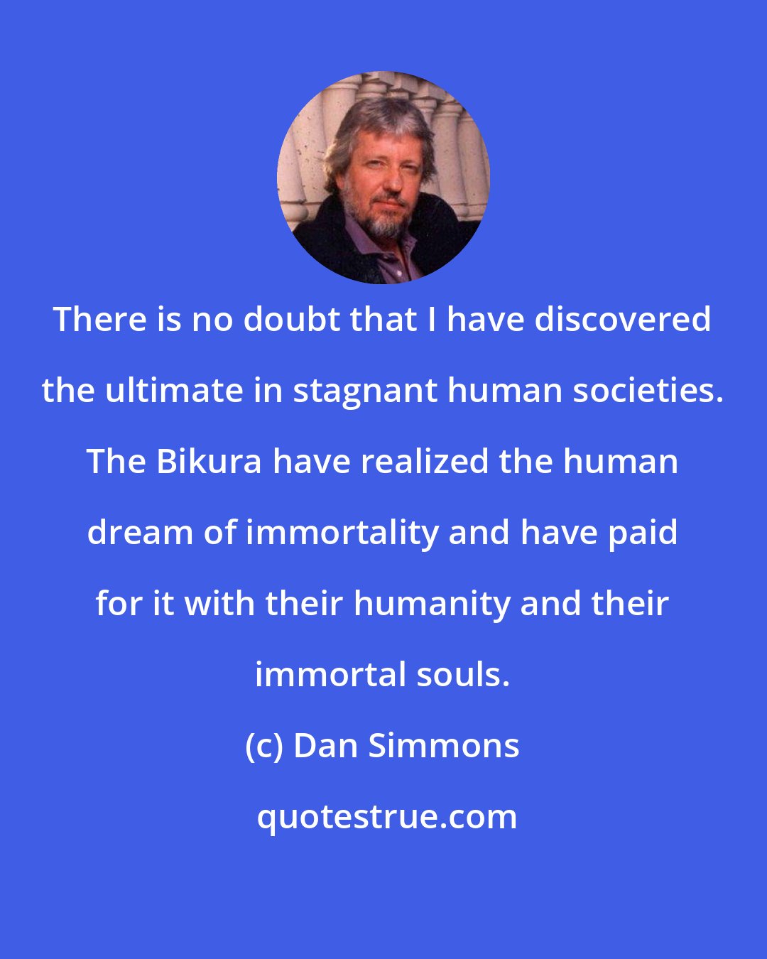 Dan Simmons: There is no doubt that I have discovered the ultimate in stagnant human societies. The Bikura have realized the human dream of immortality and have paid for it with their humanity and their immortal souls.