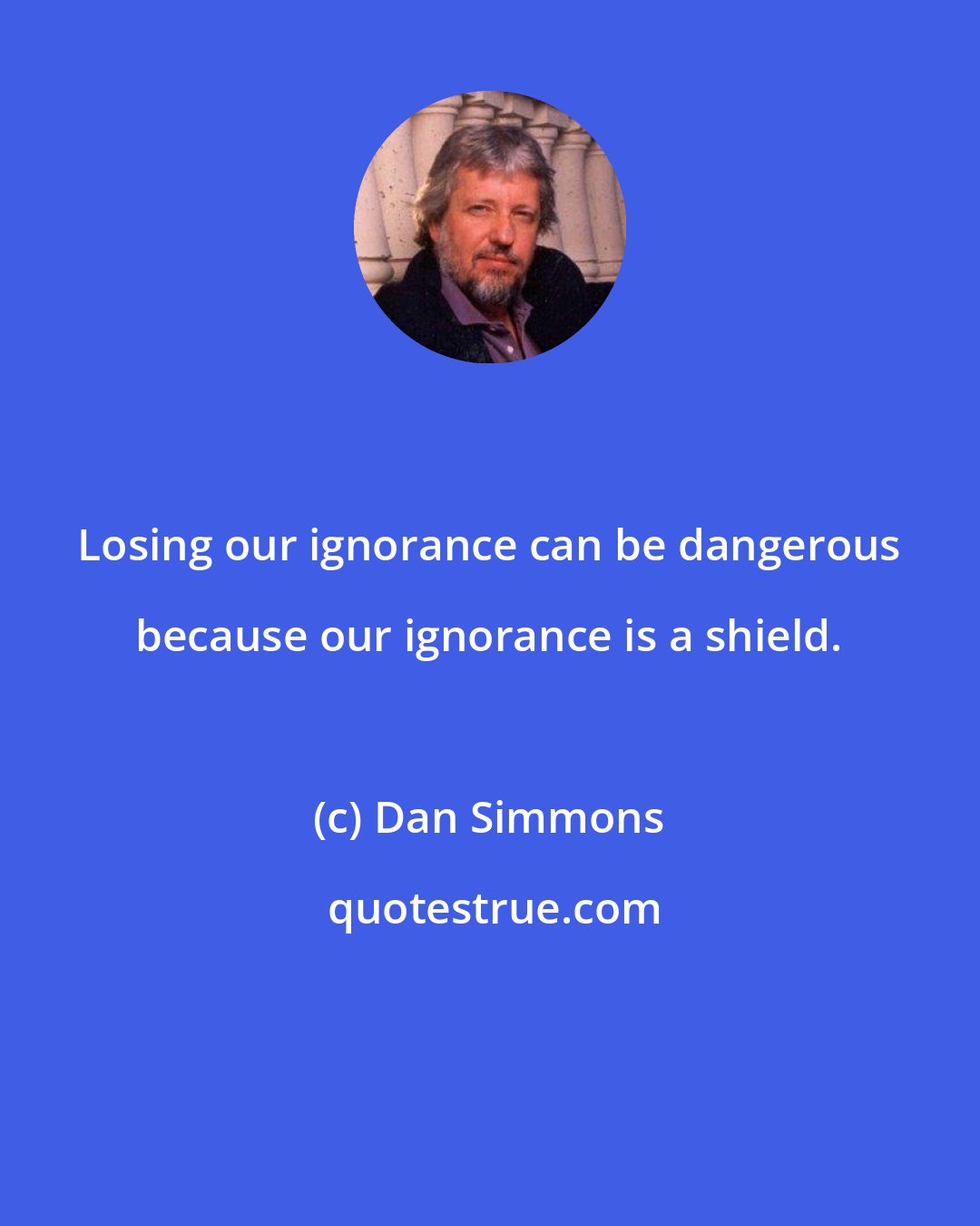 Dan Simmons: Losing our ignorance can be dangerous because our ignorance is a shield.