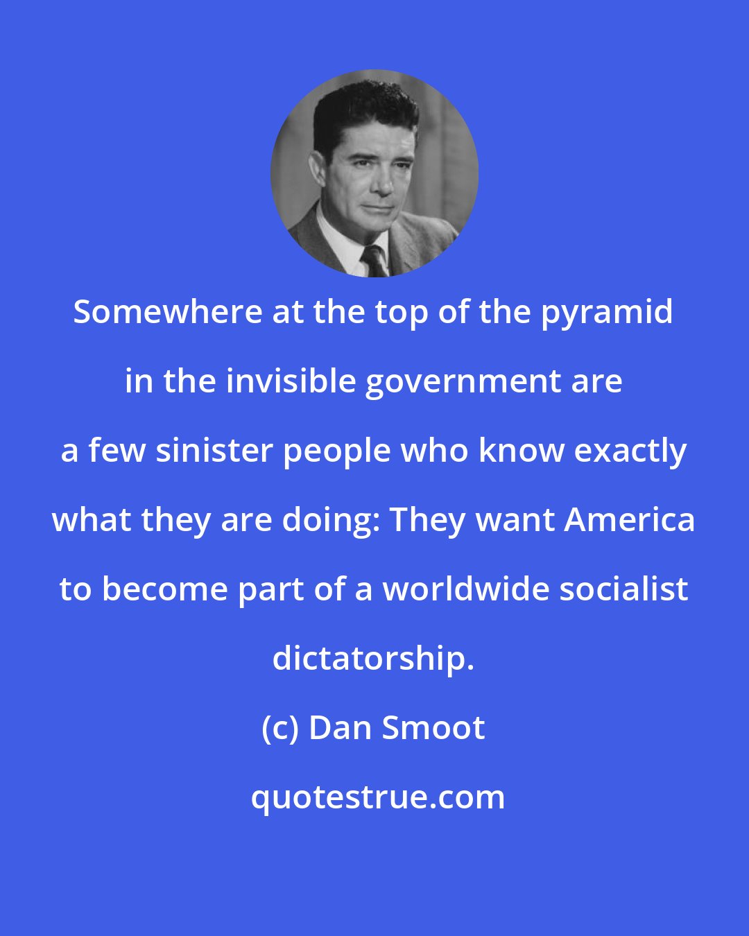 Dan Smoot: Somewhere at the top of the pyramid in the invisible government are a few sinister people who know exactly what they are doing: They want America to become part of a worldwide socialist dictatorship.