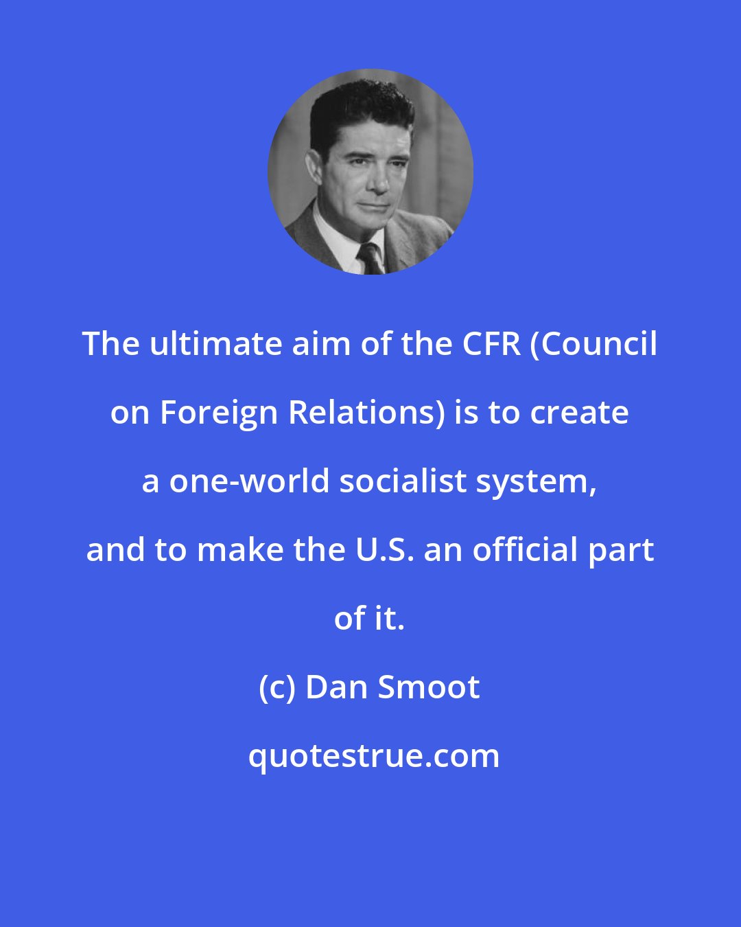 Dan Smoot: The ultimate aim of the CFR (Council on Foreign Relations) is to create a one-world socialist system, and to make the U.S. an official part of it.
