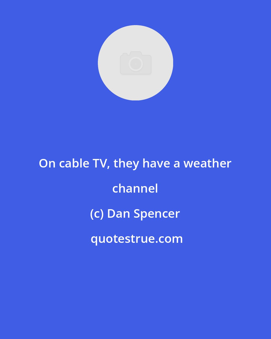 Dan Spencer: On cable TV, they have a weather channel