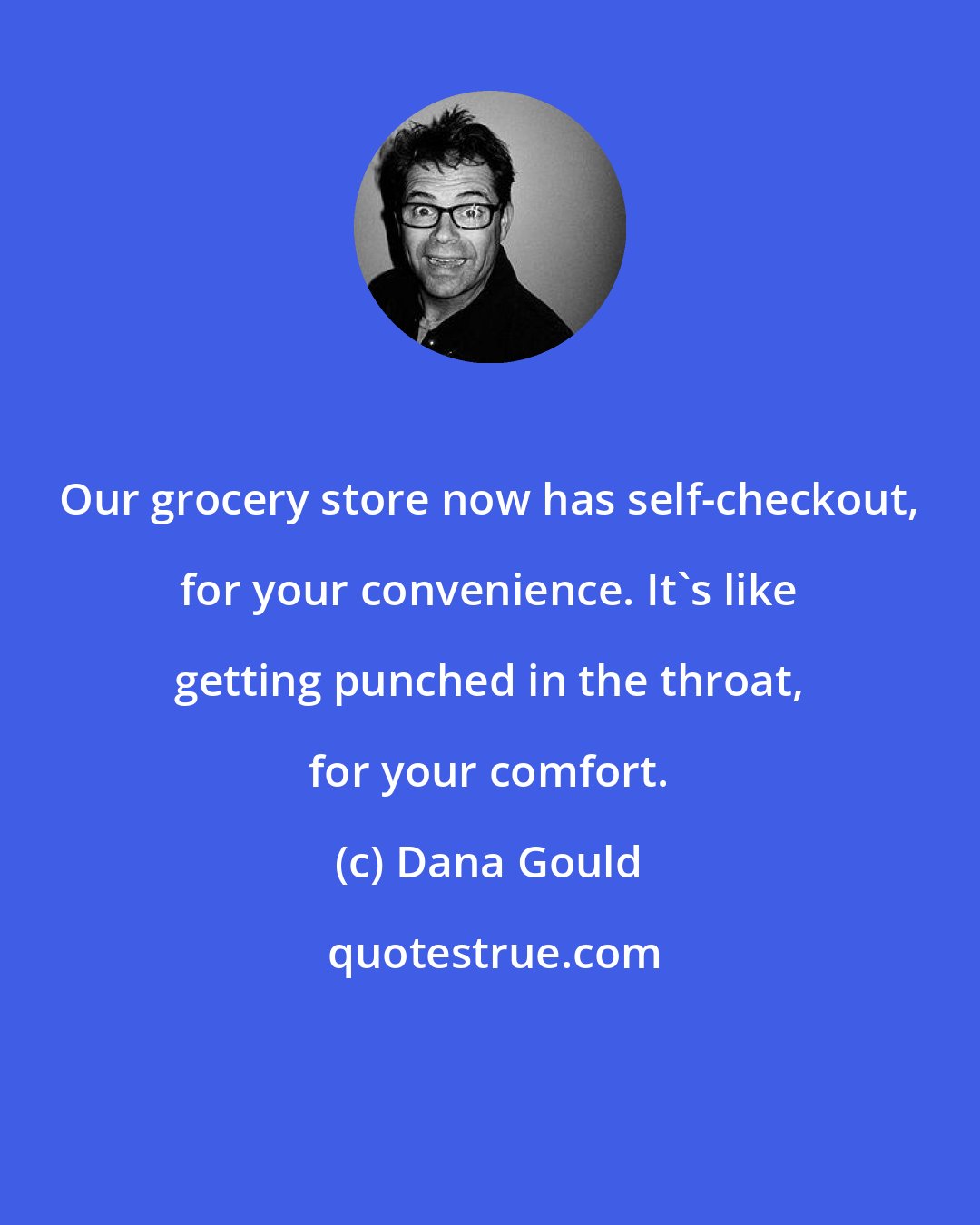 Dana Gould: Our grocery store now has self-checkout, for your convenience. It's like getting punched in the throat, for your comfort.