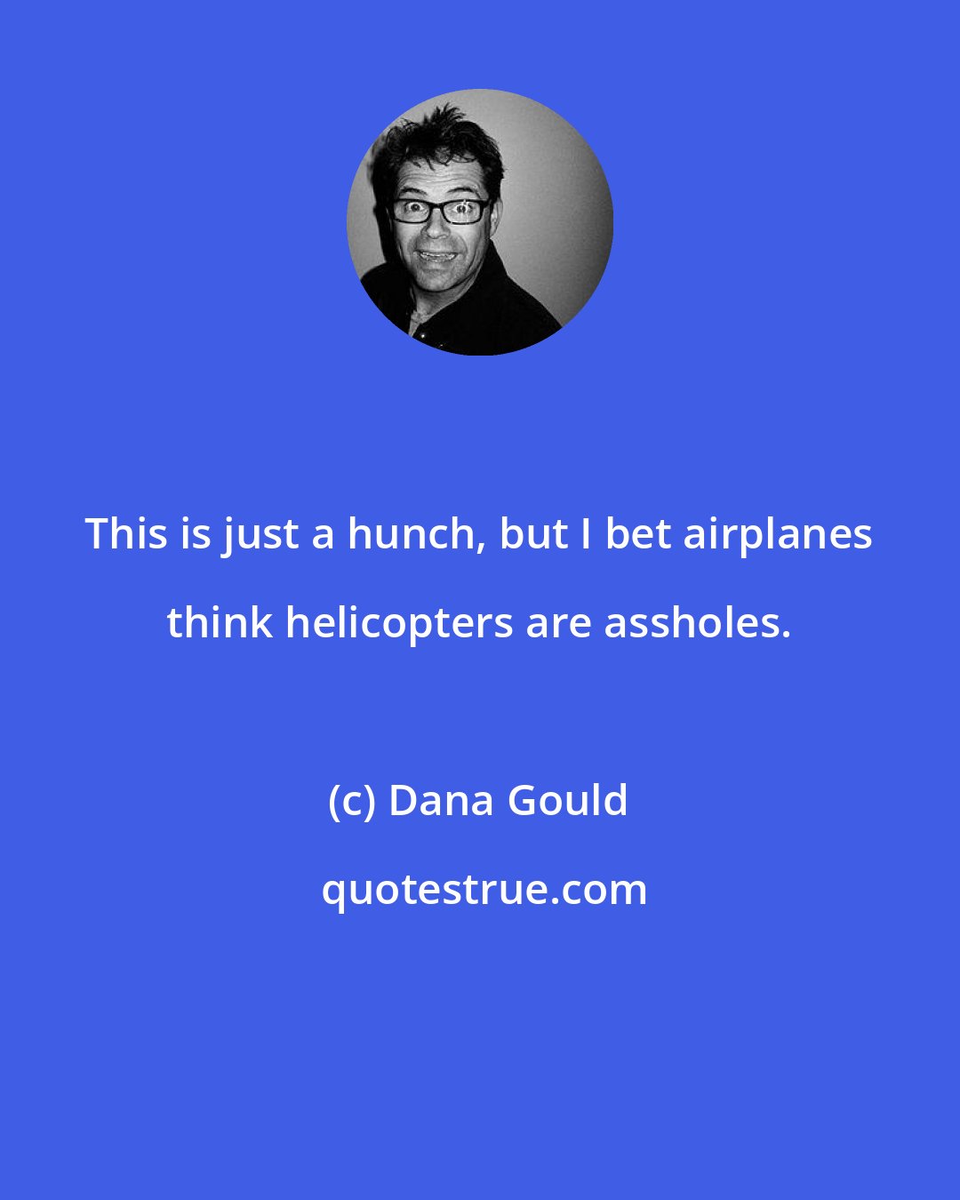 Dana Gould: This is just a hunch, but I bet airplanes think helicopters are assholes.