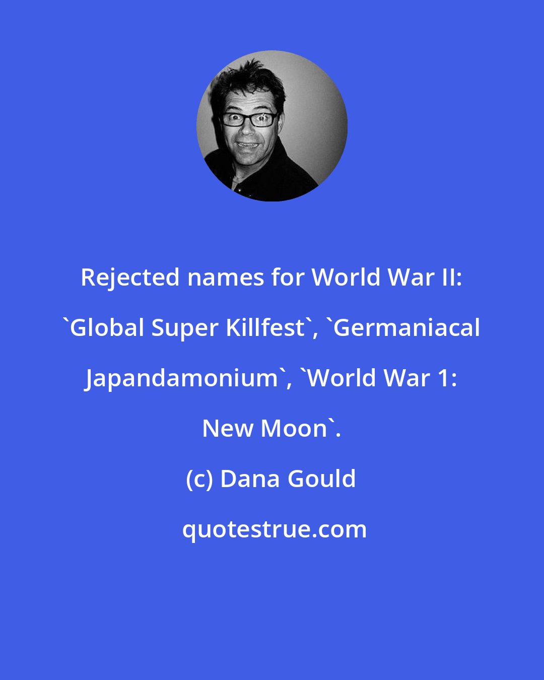 Dana Gould: Rejected names for World War II: 'Global Super Killfest', 'Germaniacal Japandamonium', 'World War 1: New Moon'.