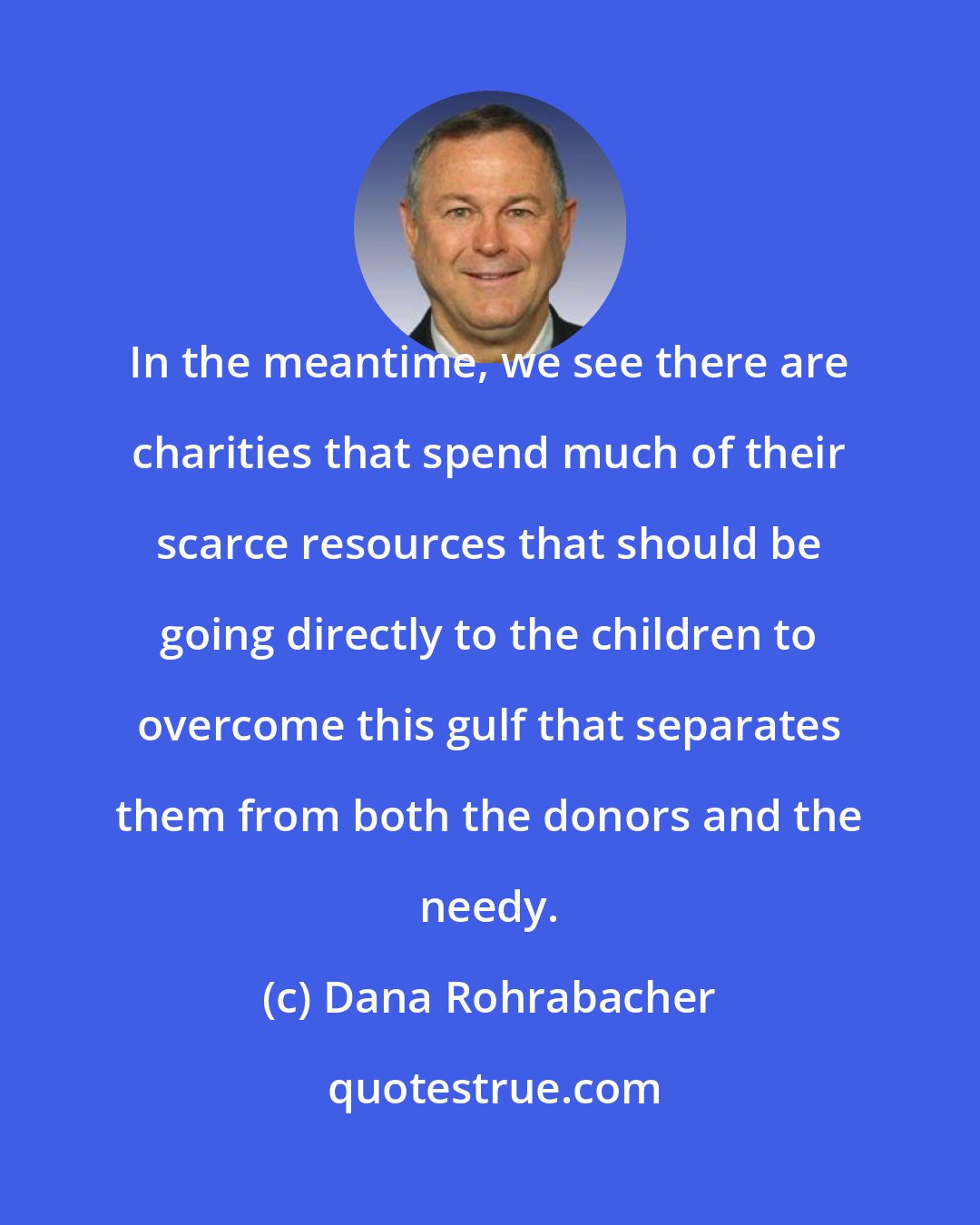 Dana Rohrabacher: In the meantime, we see there are charities that spend much of their scarce resources that should be going directly to the children to overcome this gulf that separates them from both the donors and the needy.