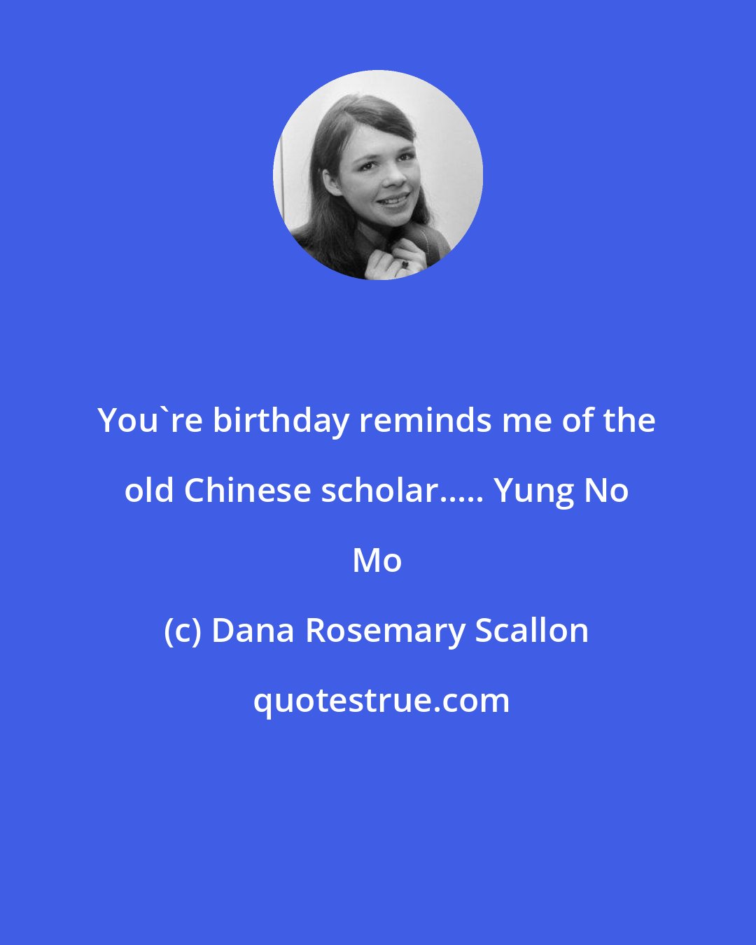 Dana Rosemary Scallon: You're birthday reminds me of the old Chinese scholar..... Yung No Mo