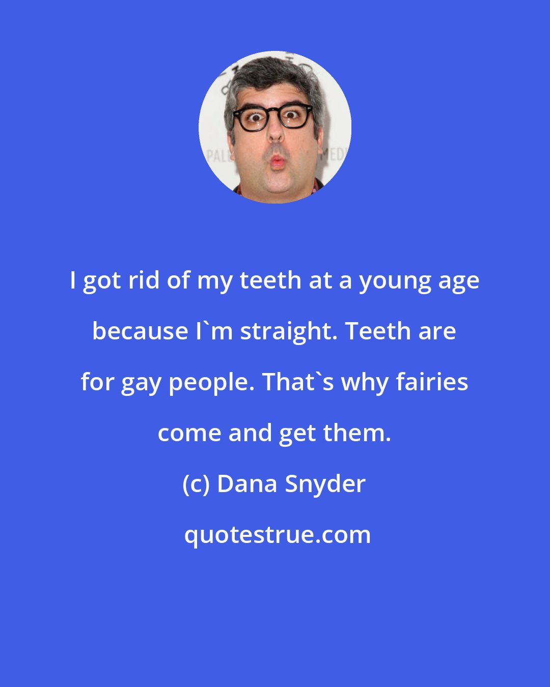 Dana Snyder: I got rid of my teeth at a young age because I'm straight. Teeth are for gay people. That's why fairies come and get them.