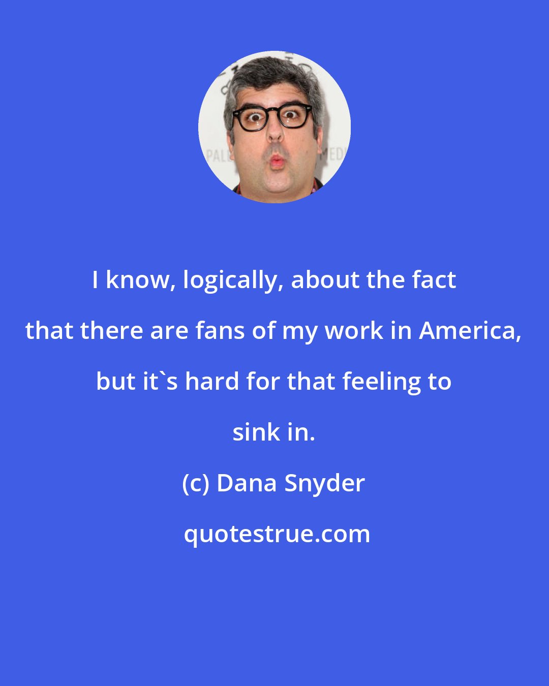 Dana Snyder: I know, logically, about the fact that there are fans of my work in America, but it's hard for that feeling to sink in.