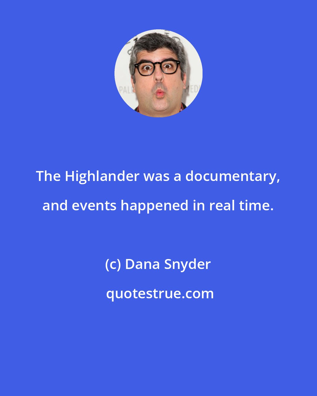 Dana Snyder: The Highlander was a documentary, and events happened in real time.