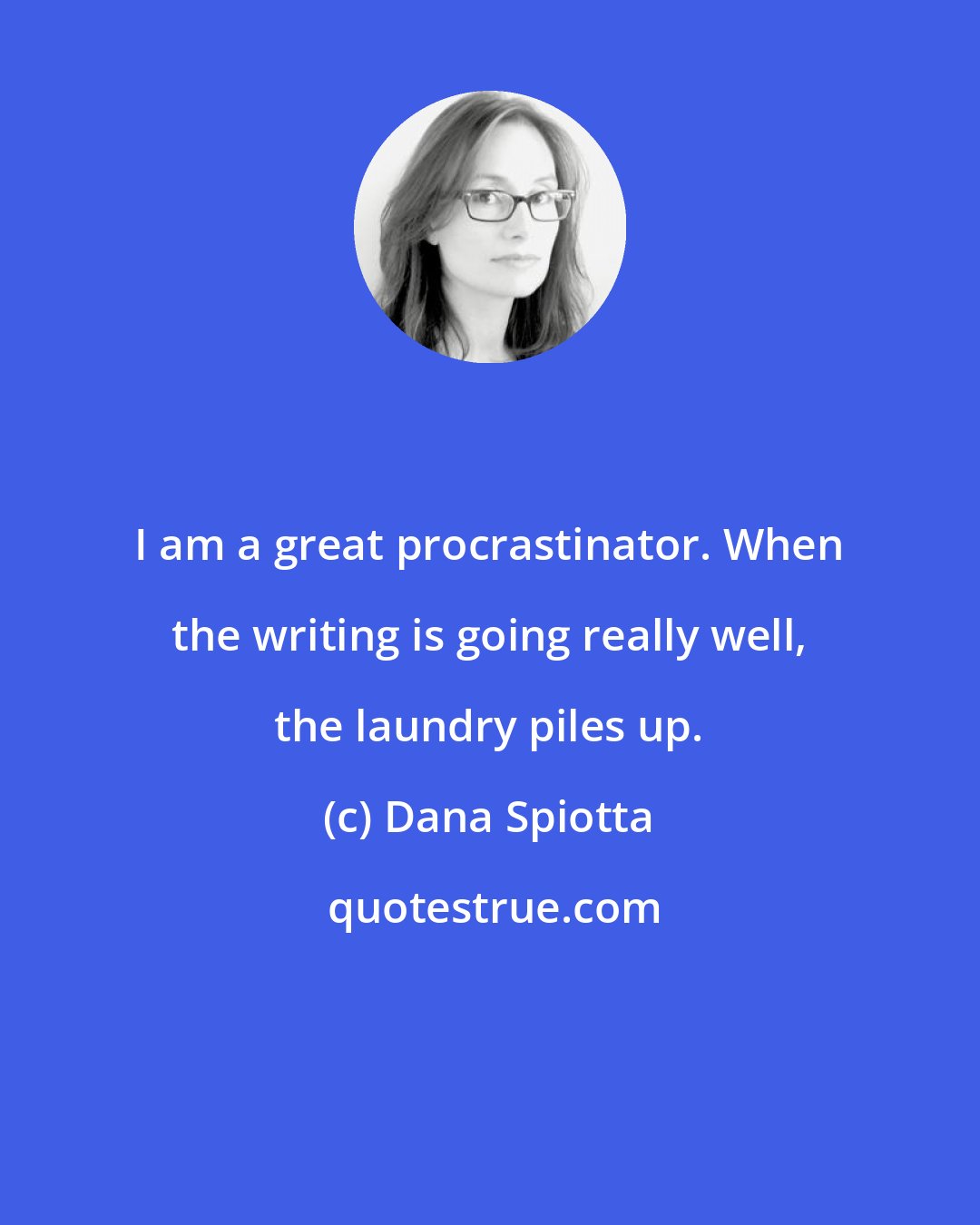 Dana Spiotta: I am a great procrastinator. When the writing is going really well, the laundry piles up.