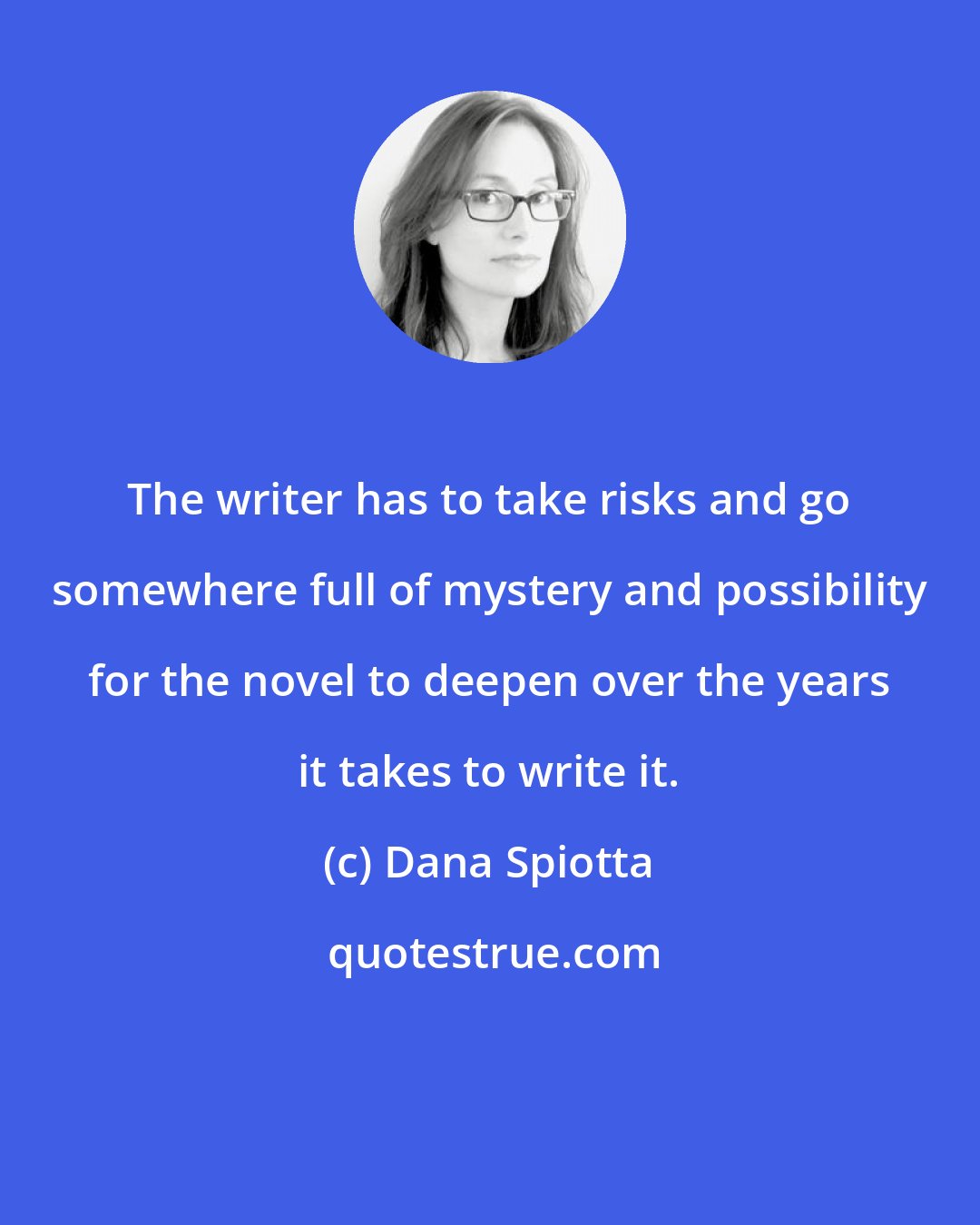 Dana Spiotta: The writer has to take risks and go somewhere full of mystery and possibility for the novel to deepen over the years it takes to write it.