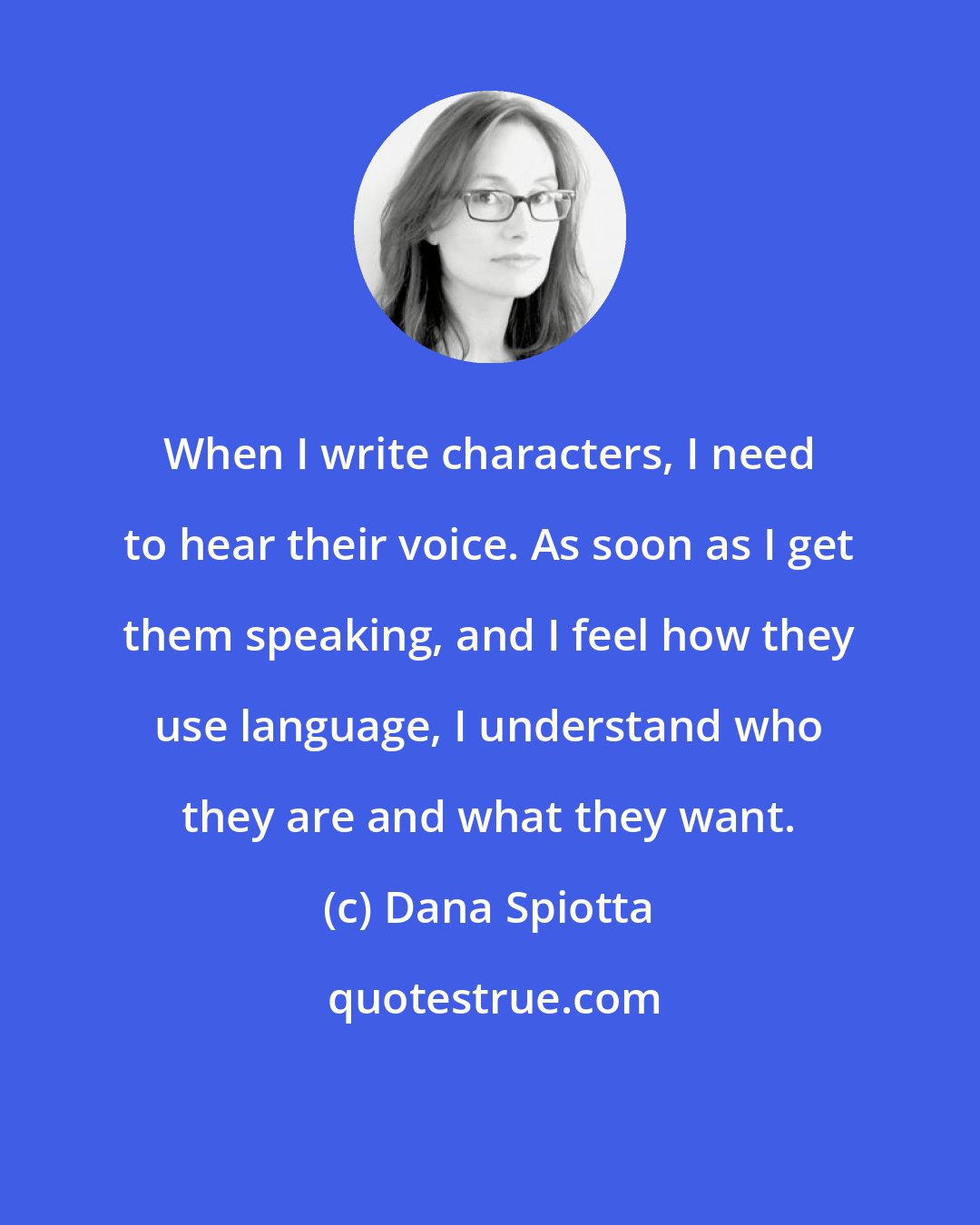 Dana Spiotta: When I write characters, I need to hear their voice. As soon as I get them speaking, and I feel how they use language, I understand who they are and what they want.