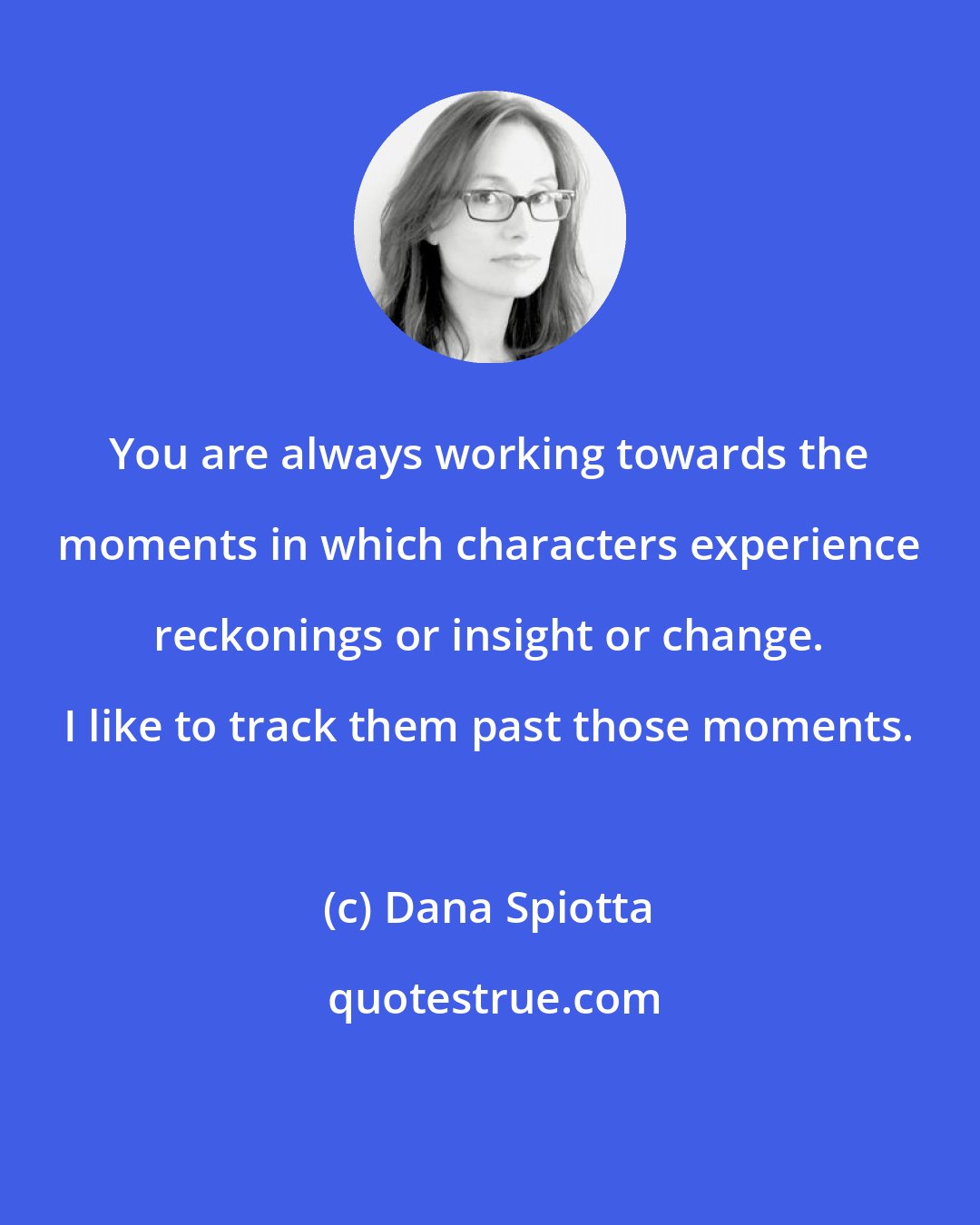 Dana Spiotta: You are always working towards the moments in which characters experience reckonings or insight or change. I like to track them past those moments.