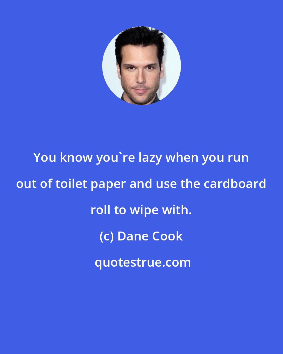 Dane Cook: You know you're lazy when you run out of toilet paper and use the cardboard roll to wipe with.