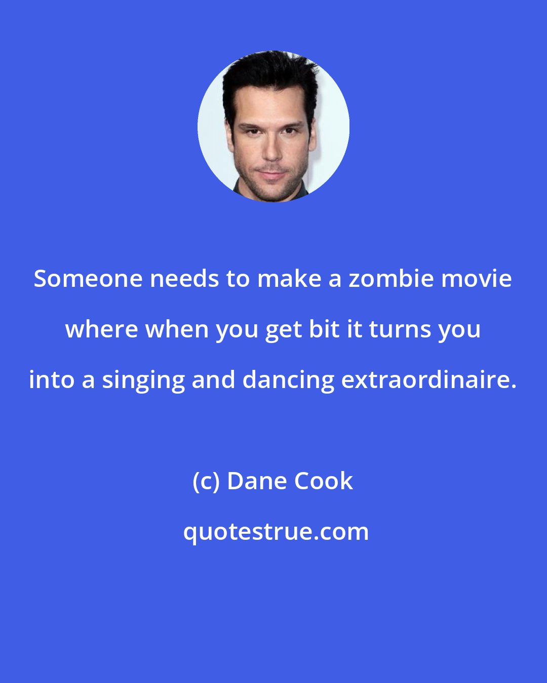Dane Cook: Someone needs to make a zombie movie where when you get bit it turns you into a singing and dancing extraordinaire.