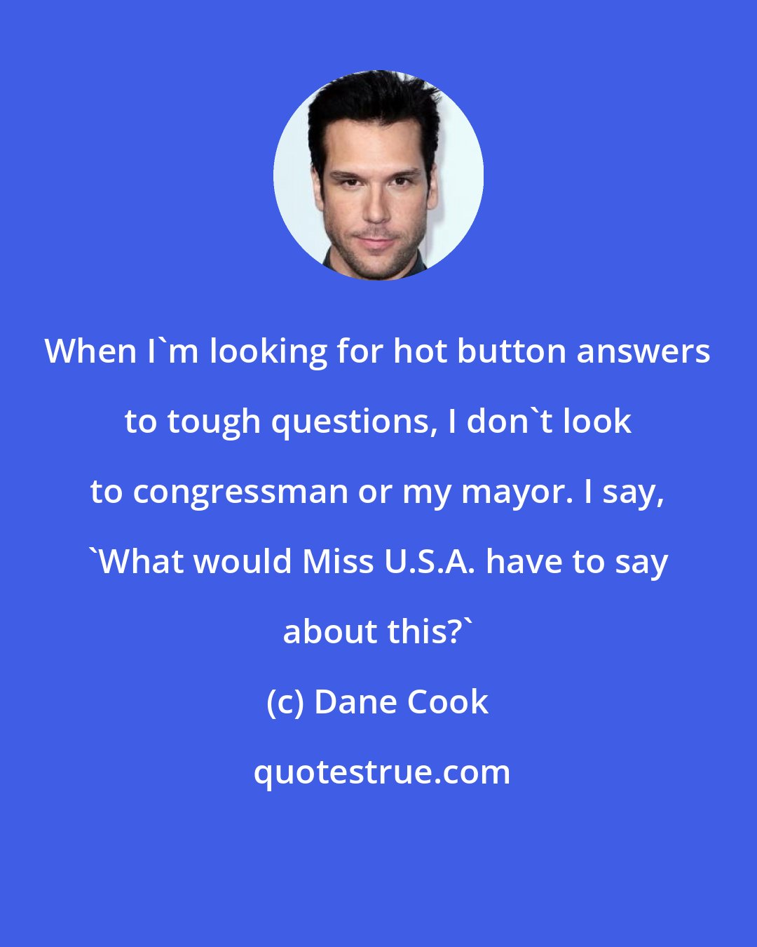 Dane Cook: When I'm looking for hot button answers to tough questions, I don't look to congressman or my mayor. I say, 'What would Miss U.S.A. have to say about this?'