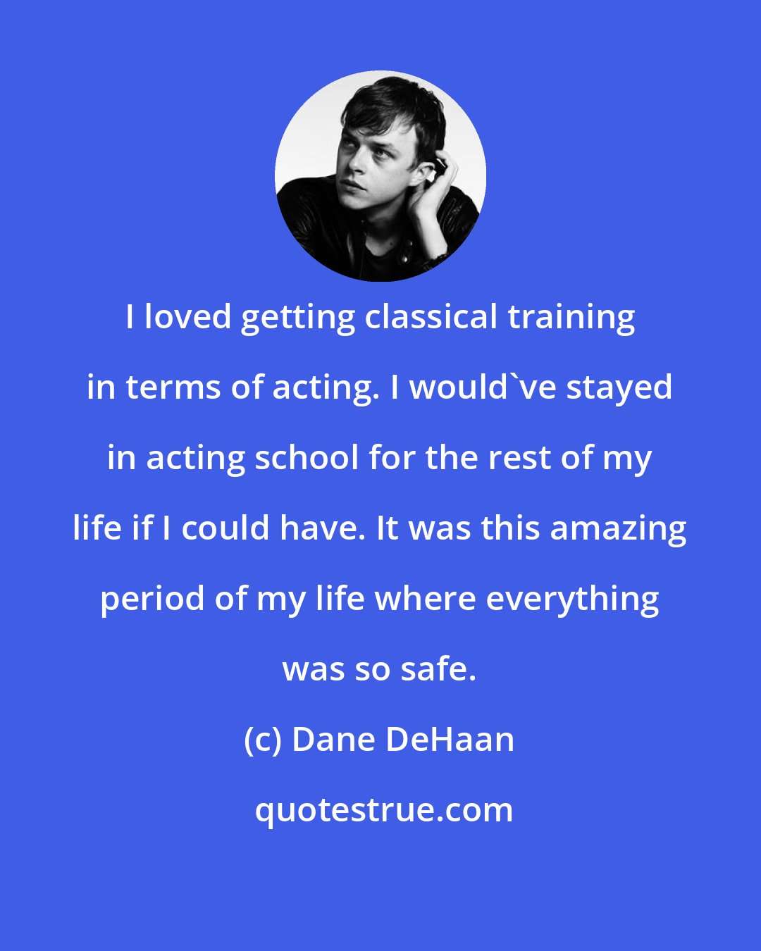 Dane DeHaan: I loved getting classical training in terms of acting. I would've stayed in acting school for the rest of my life if I could have. It was this amazing period of my life where everything was so safe.