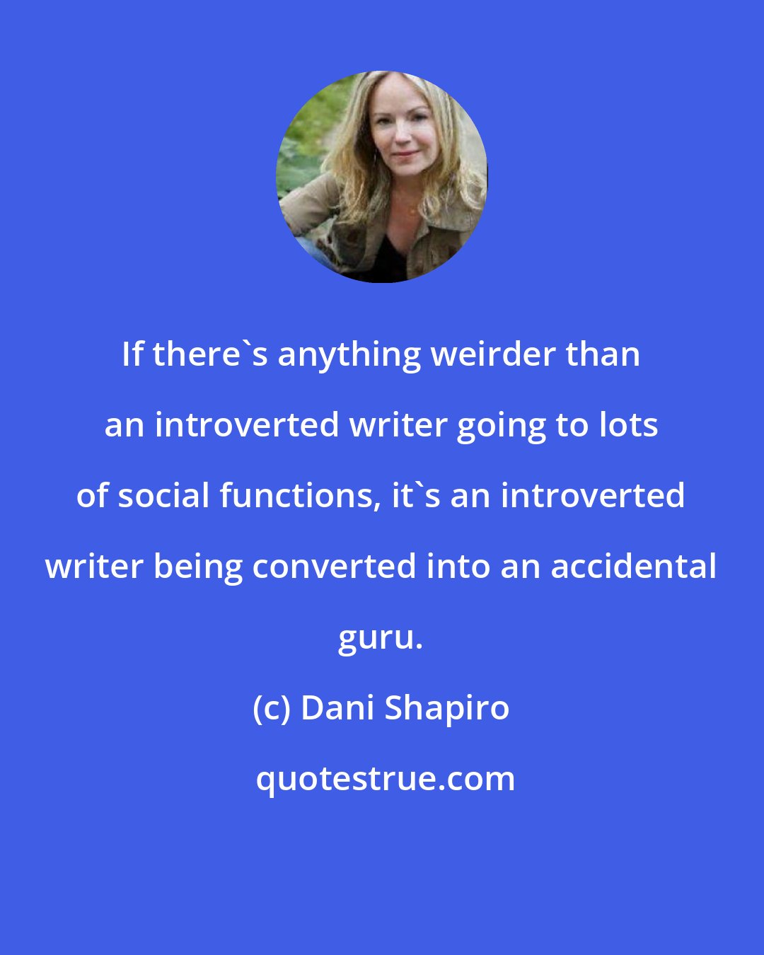 Dani Shapiro: If there's anything weirder than an introverted writer going to lots of social functions, it's an introverted writer being converted into an accidental guru.