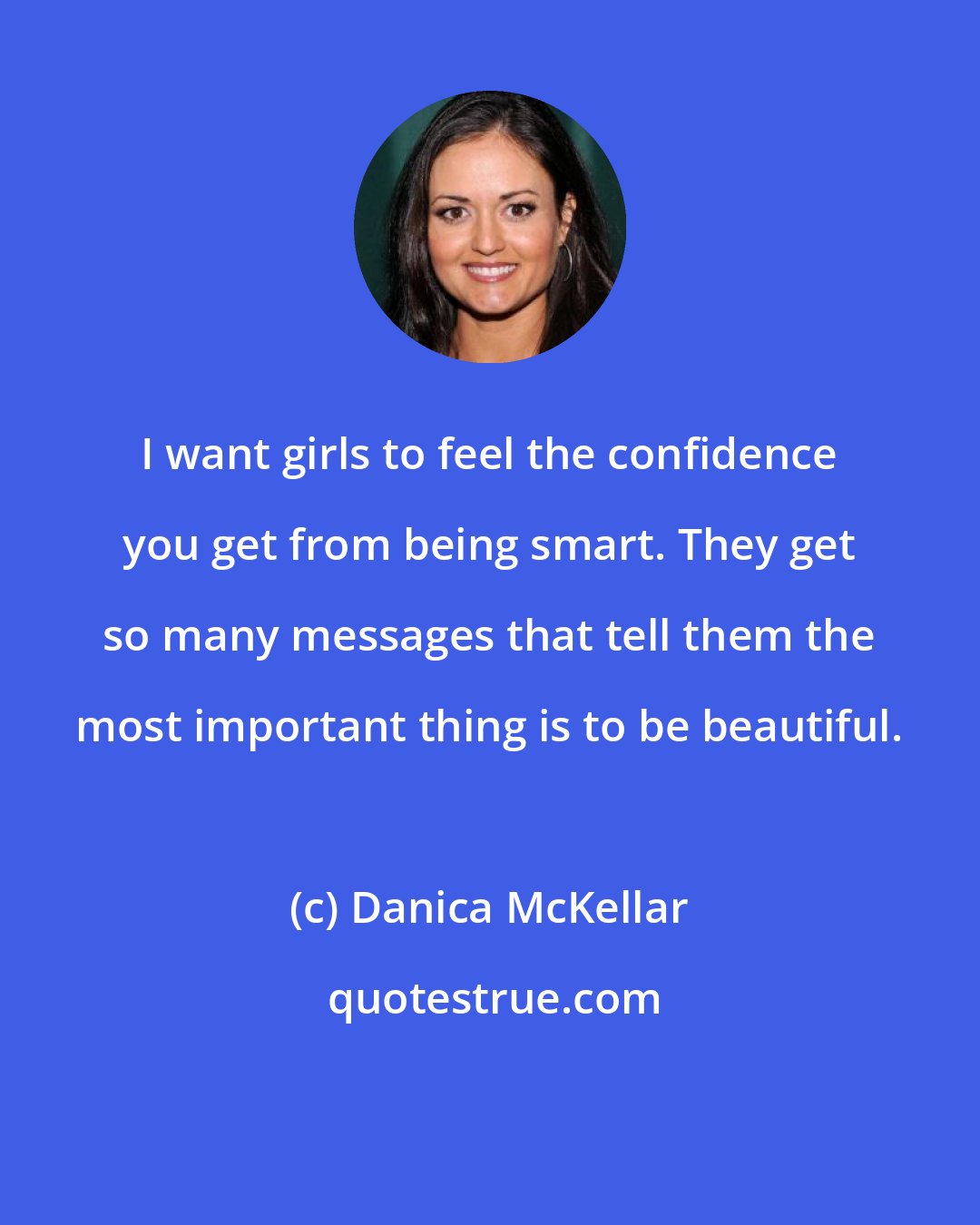 Danica McKellar: I want girls to feel the confidence you get from being smart. They get so many messages that tell them the most important thing is to be beautiful.