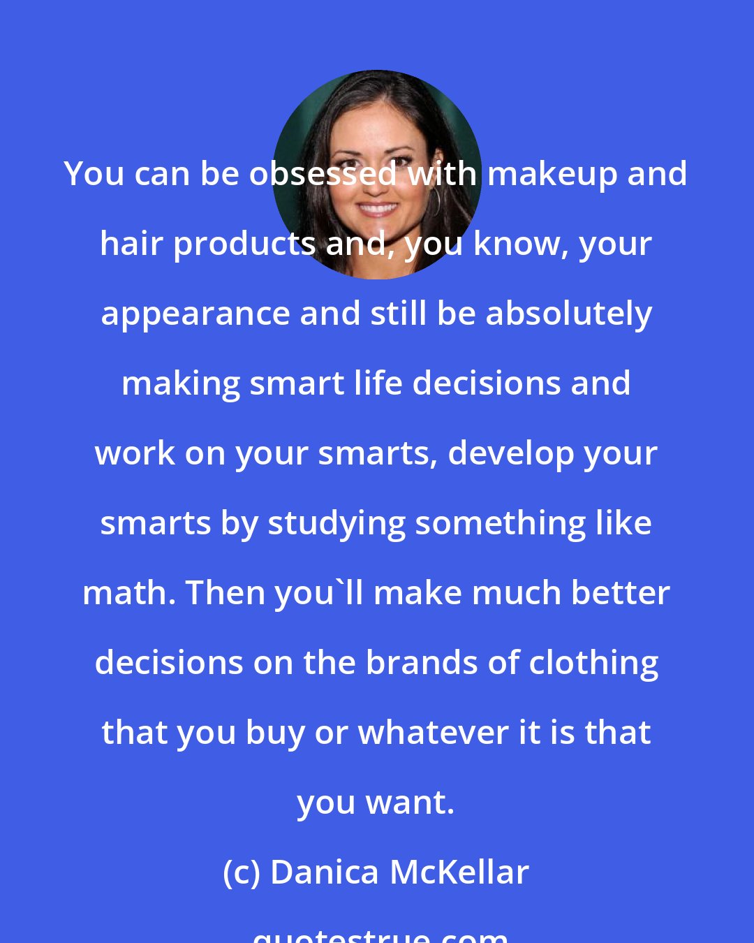 Danica McKellar: You can be obsessed with makeup and hair products and, you know, your appearance and still be absolutely making smart life decisions and work on your smarts, develop your smarts by studying something like math. Then you'll make much better decisions on the brands of clothing that you buy or whatever it is that you want.