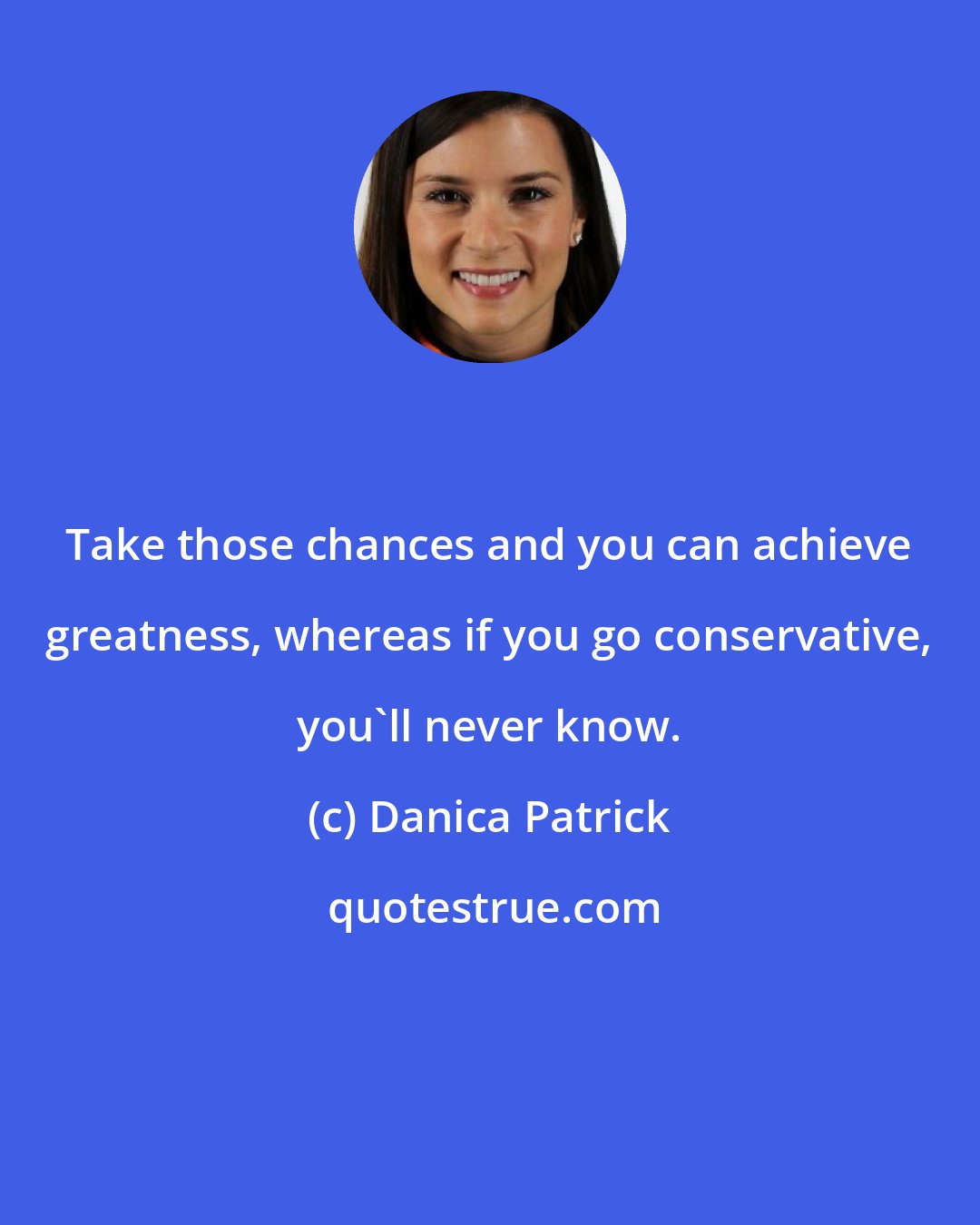 Danica Patrick: Take those chances and you can achieve greatness, whereas if you go conservative, you'll never know.