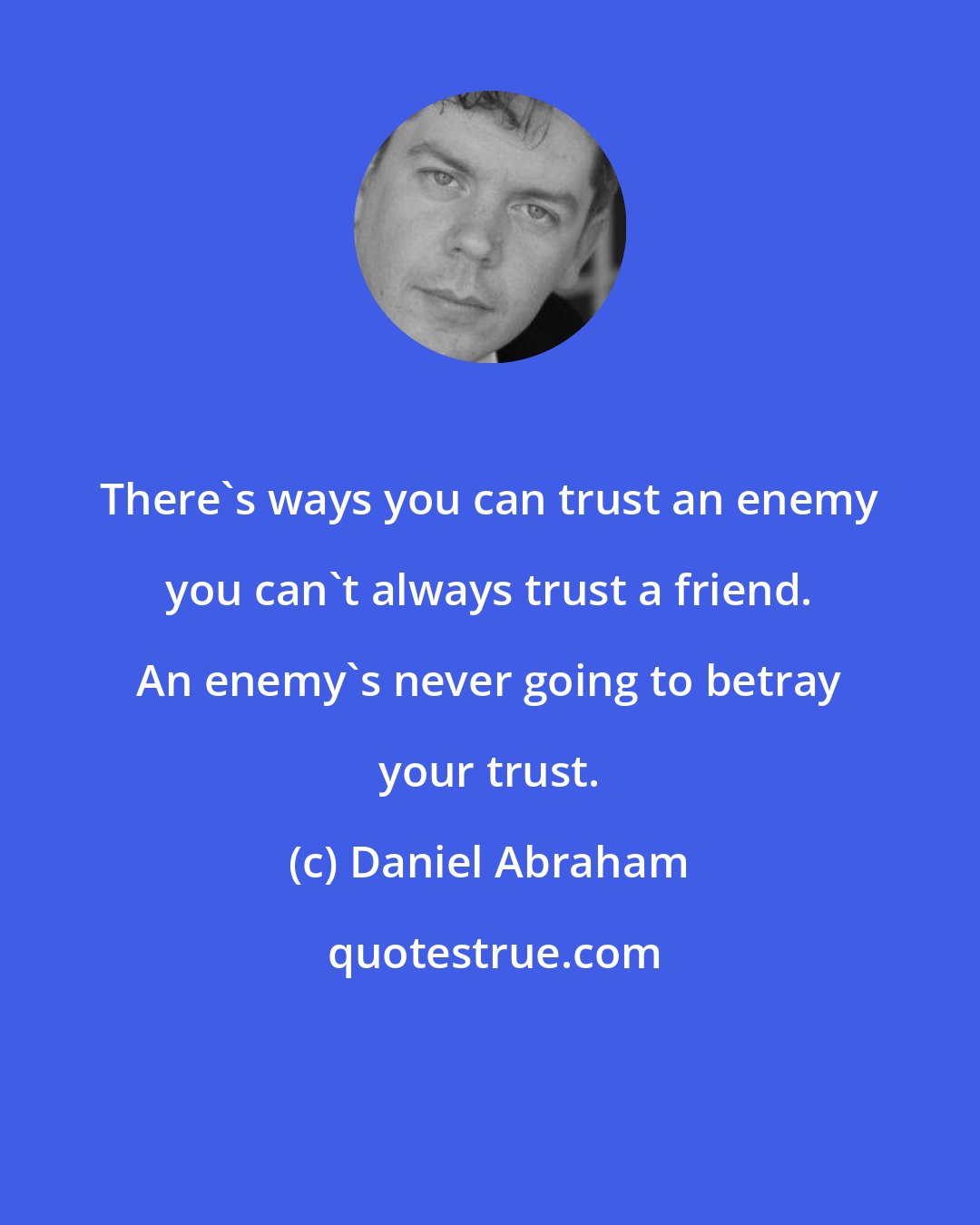 Daniel Abraham: There's ways you can trust an enemy you can't always trust a friend. An enemy's never going to betray your trust.