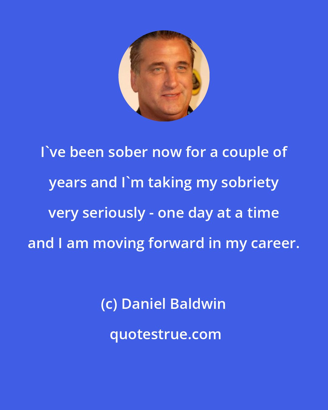 Daniel Baldwin: I've been sober now for a couple of years and I'm taking my sobriety very seriously - one day at a time and I am moving forward in my career.