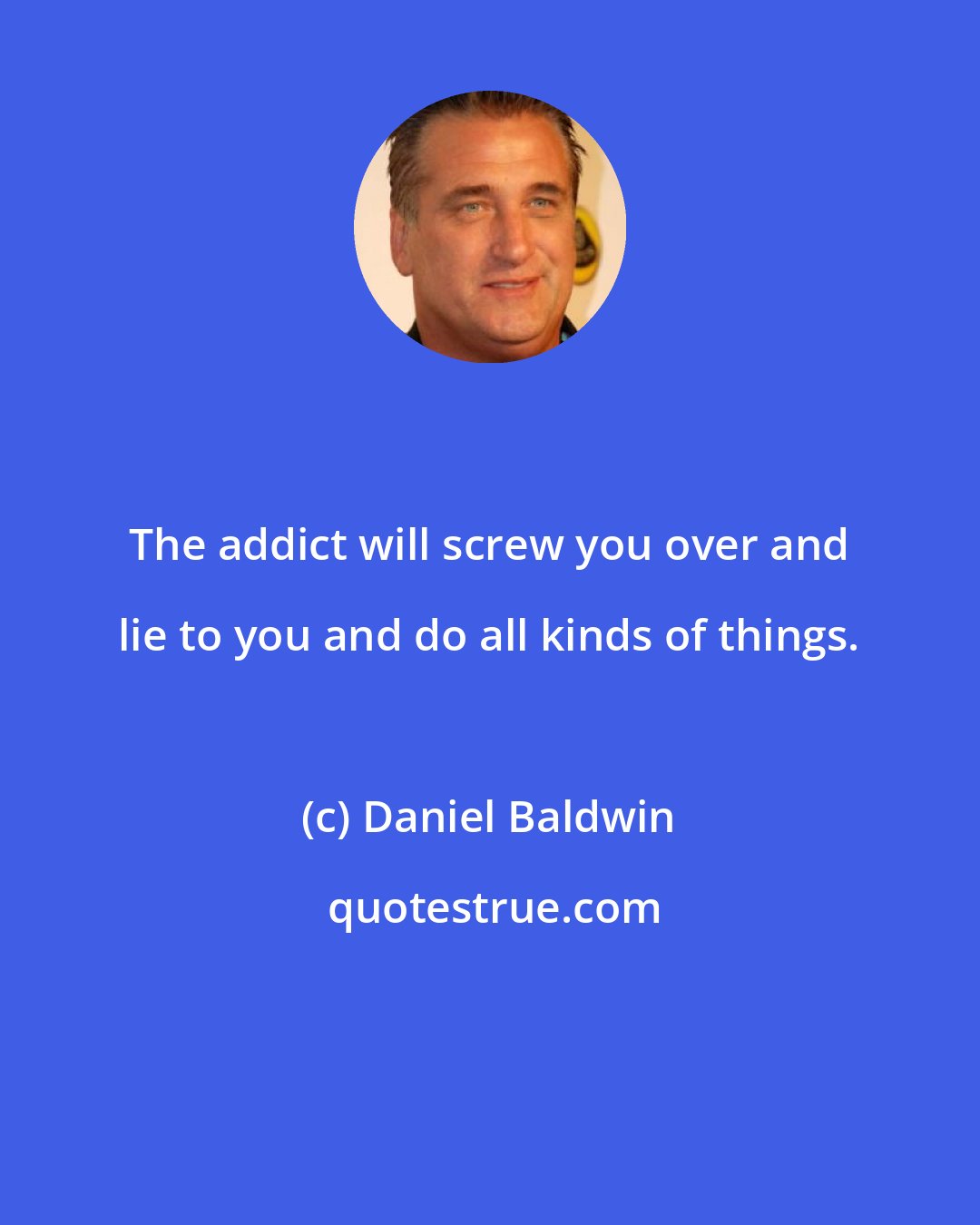 Daniel Baldwin: The addict will screw you over and lie to you and do all kinds of things.