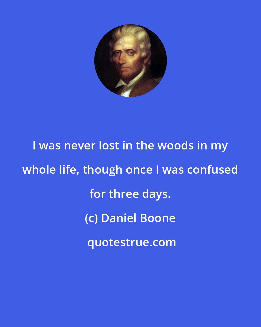 Daniel Boone: I was never lost in the woods in my whole life, though once I was confused for three days.
