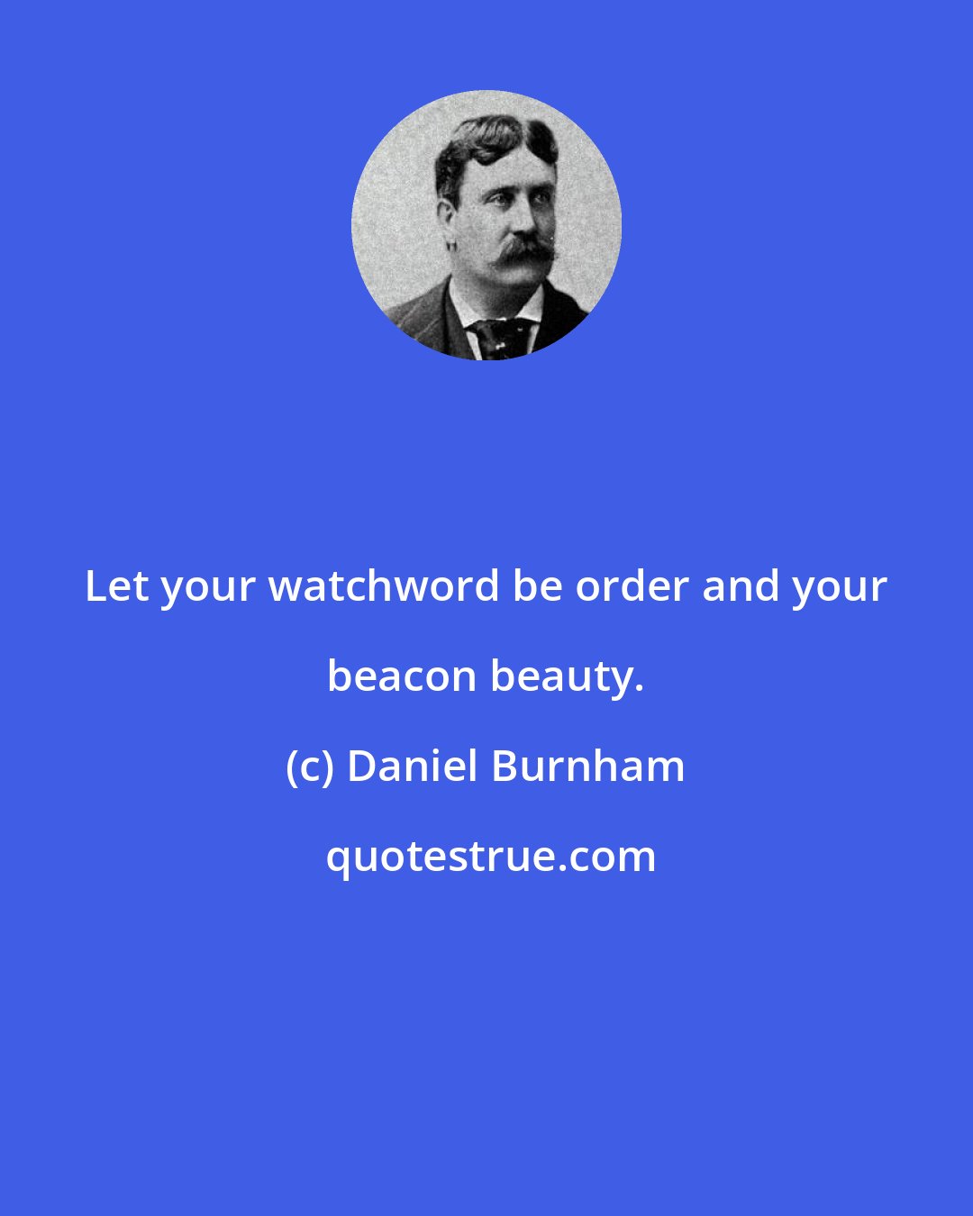 Daniel Burnham: Let your watchword be order and your beacon beauty.