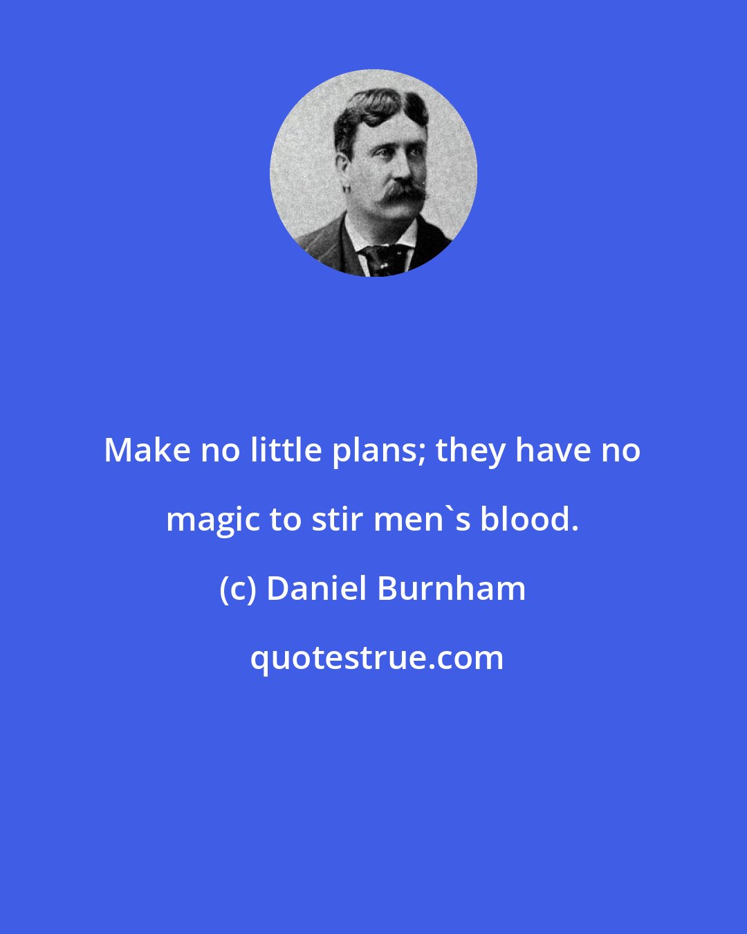 Daniel Burnham: Make no little plans; they have no magic to stir men's blood.